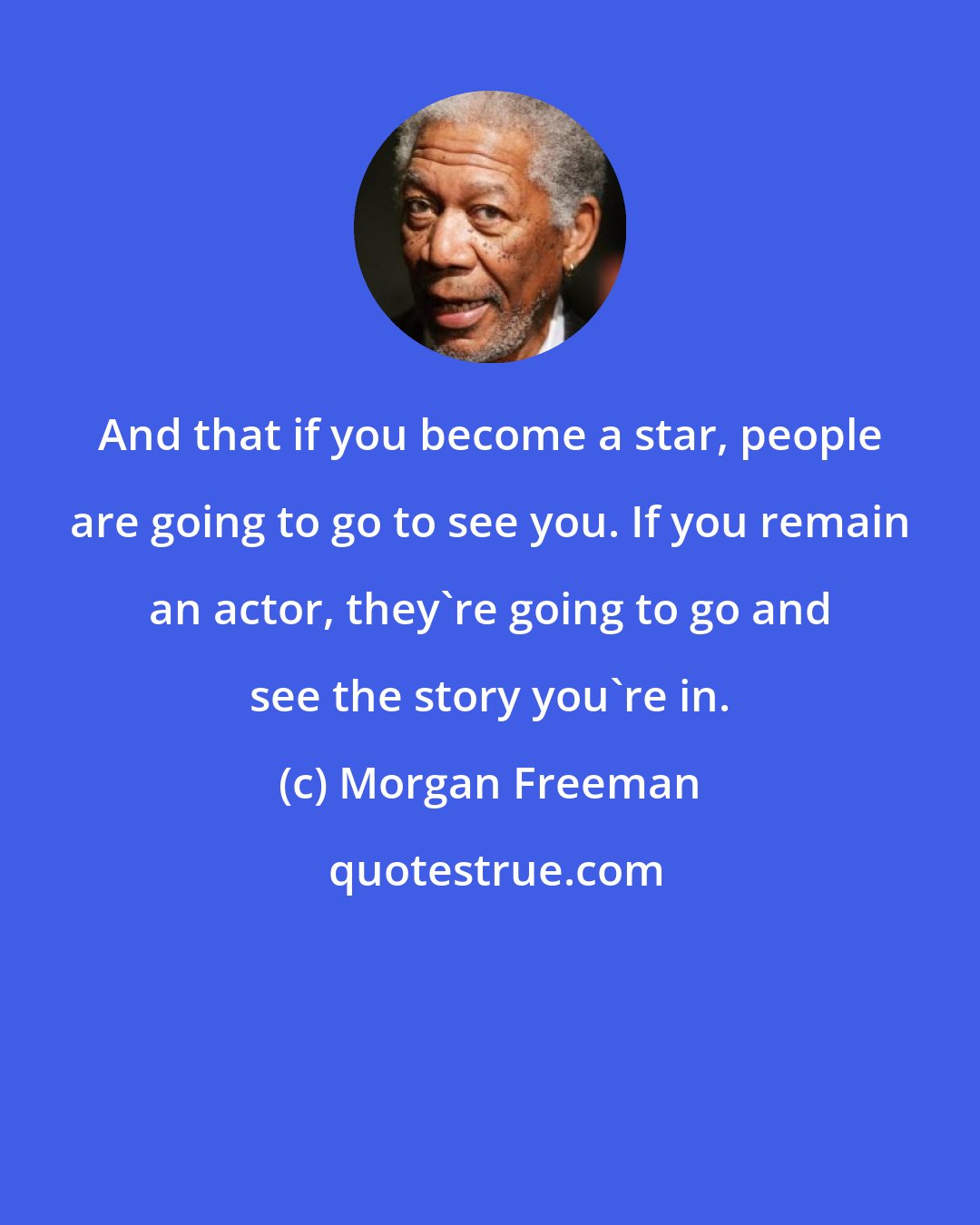 Morgan Freeman: And that if you become a star, people are going to go to see you. If you remain an actor, they're going to go and see the story you're in.