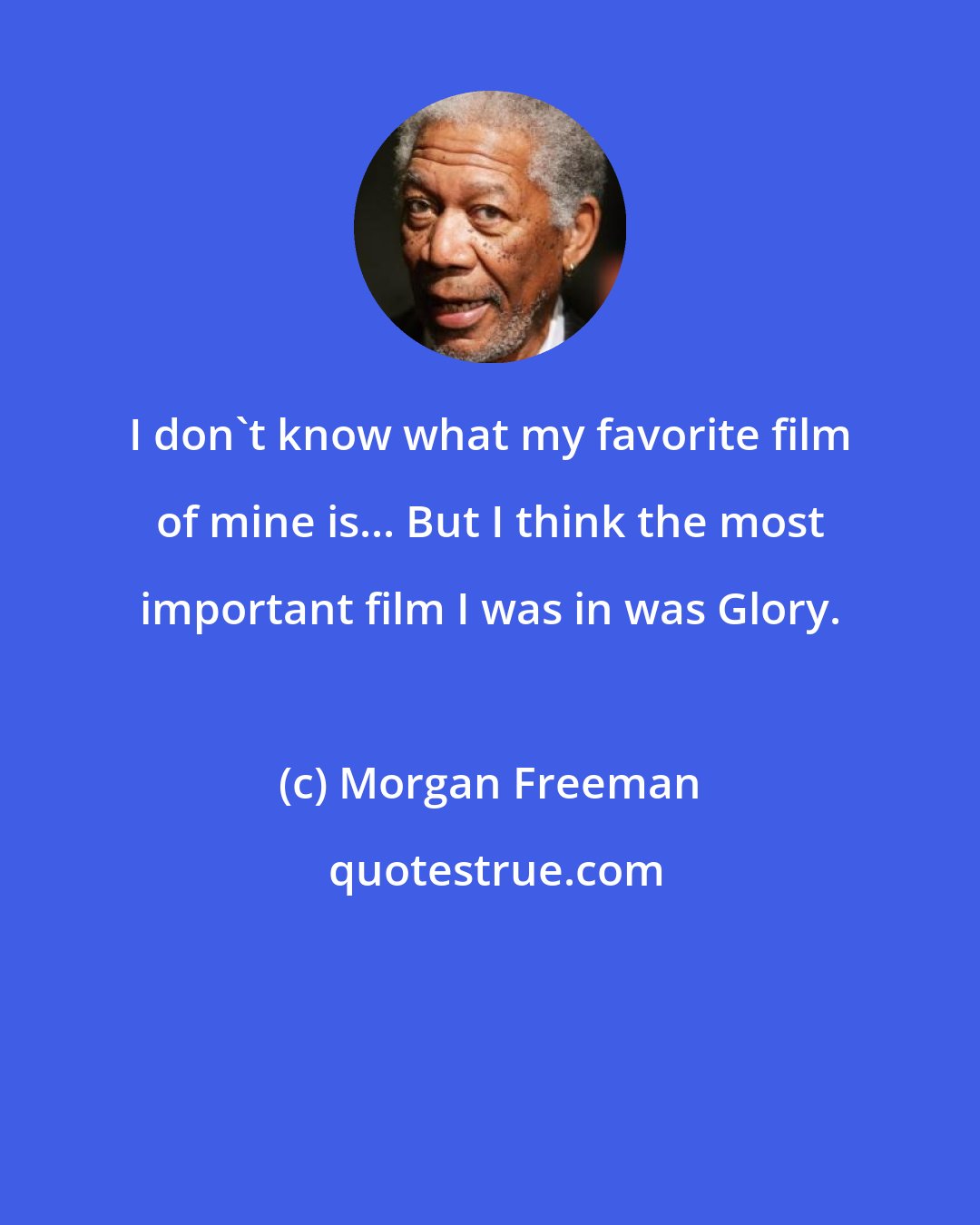 Morgan Freeman: I don't know what my favorite film of mine is... But I think the most important film I was in was Glory.