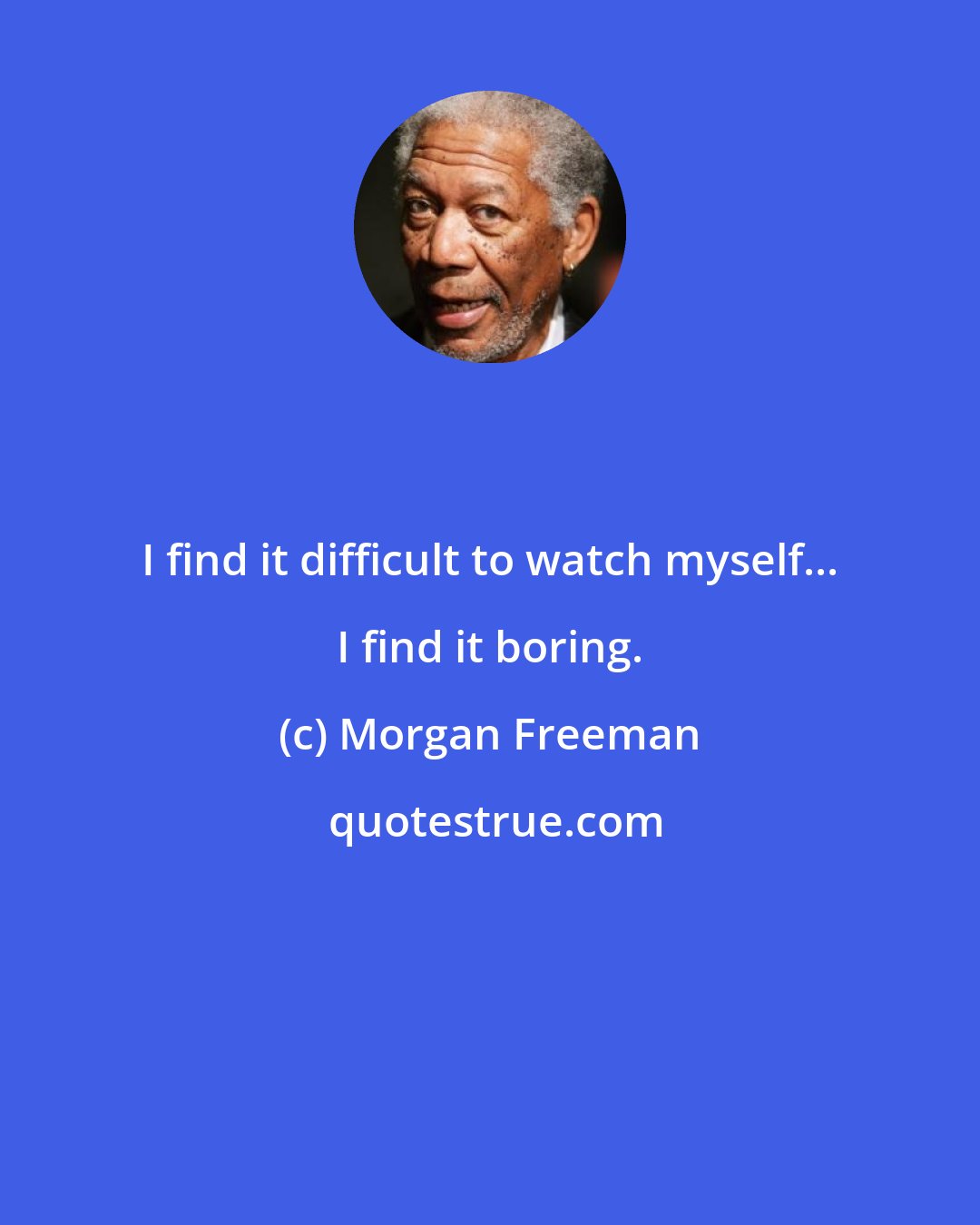 Morgan Freeman: I find it difficult to watch myself... I find it boring.