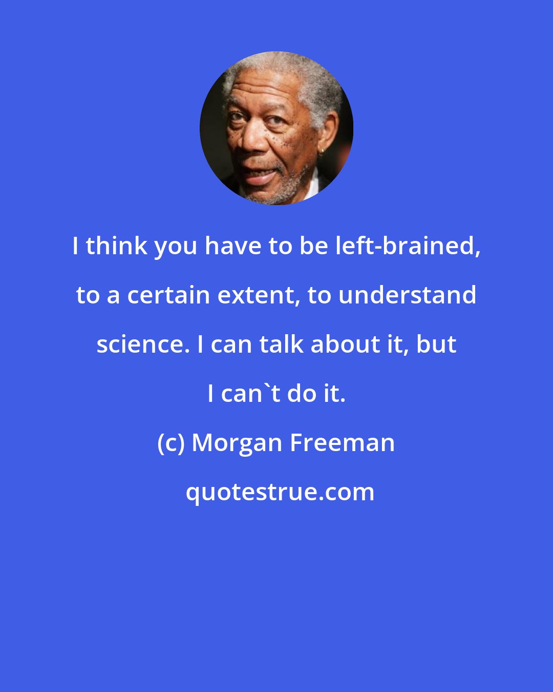 Morgan Freeman: I think you have to be left-brained, to a certain extent, to understand science. I can talk about it, but I can't do it.