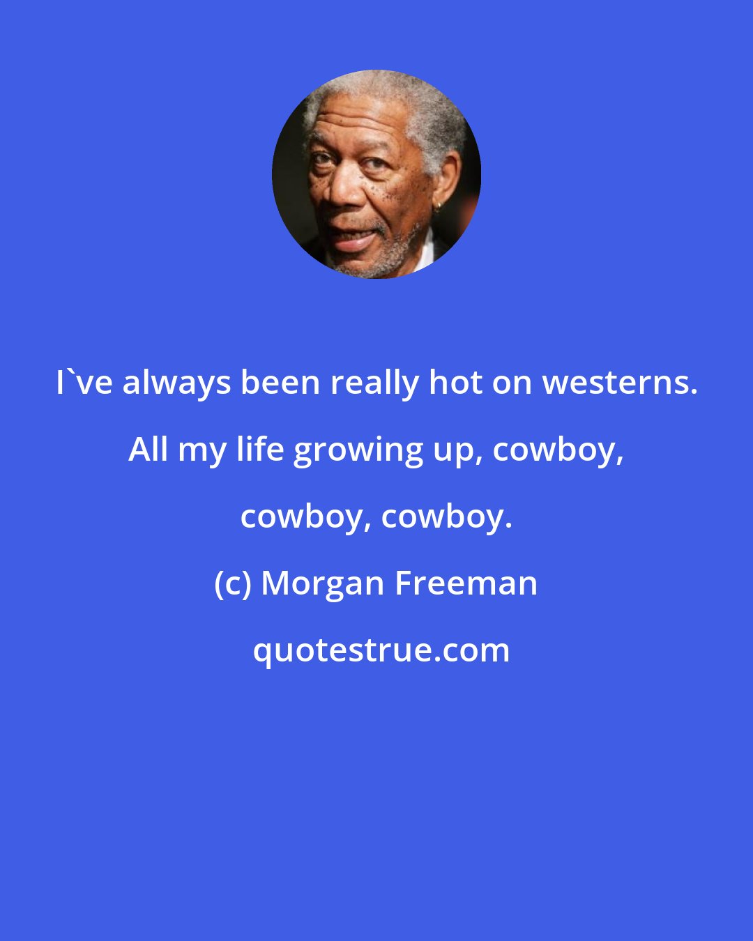 Morgan Freeman: I've always been really hot on westerns. All my life growing up, cowboy, cowboy, cowboy.