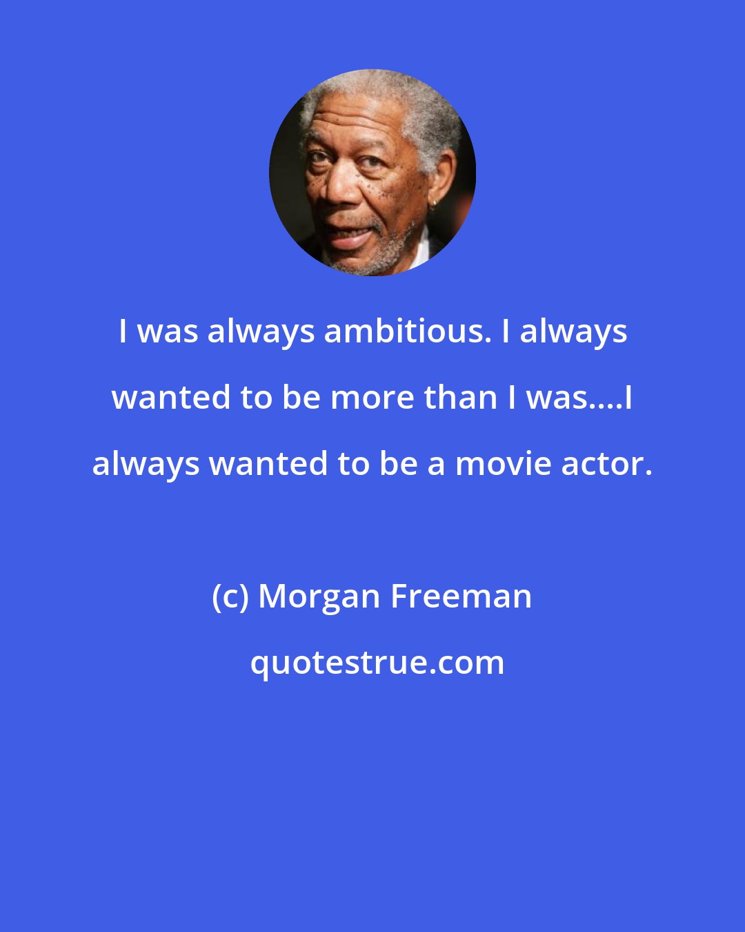 Morgan Freeman: I was always ambitious. I always wanted to be more than I was....I always wanted to be a movie actor.