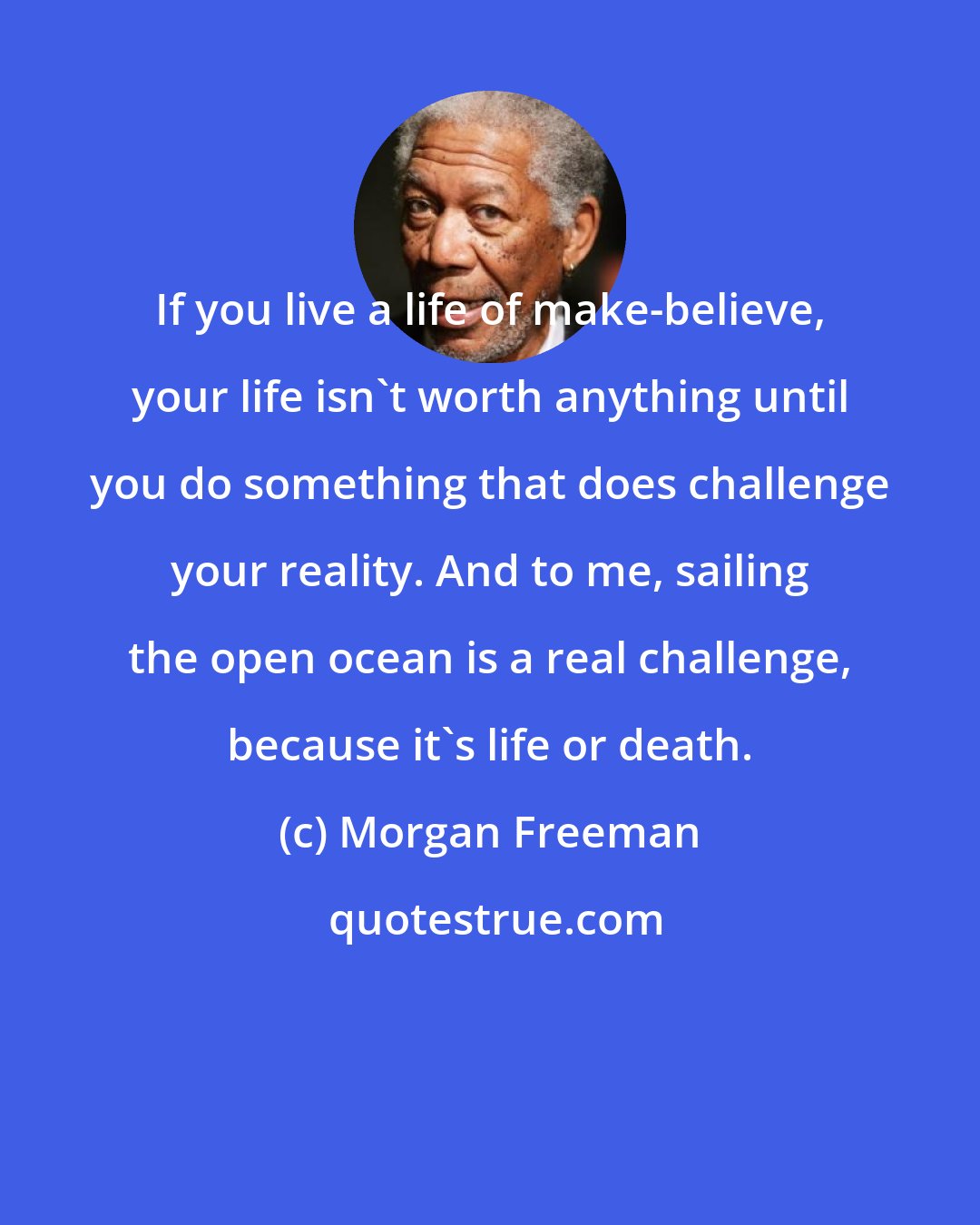 Morgan Freeman: If you live a life of make-believe, your life isn't worth anything until you do something that does challenge your reality. And to me, sailing the open ocean is a real challenge, because it's life or death.