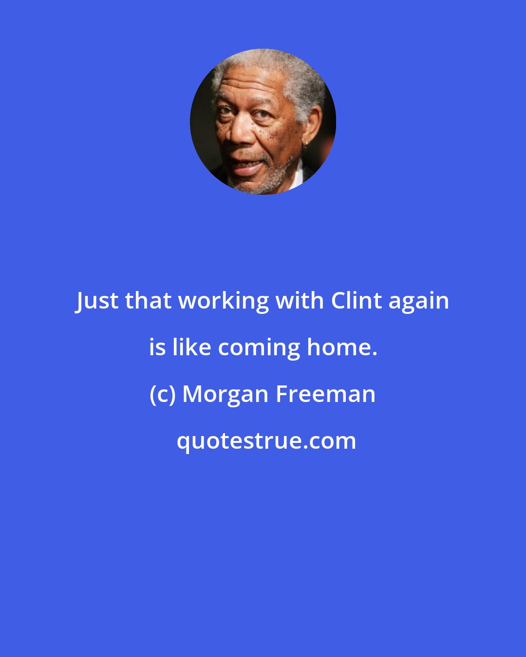 Morgan Freeman: Just that working with Clint again is like coming home.