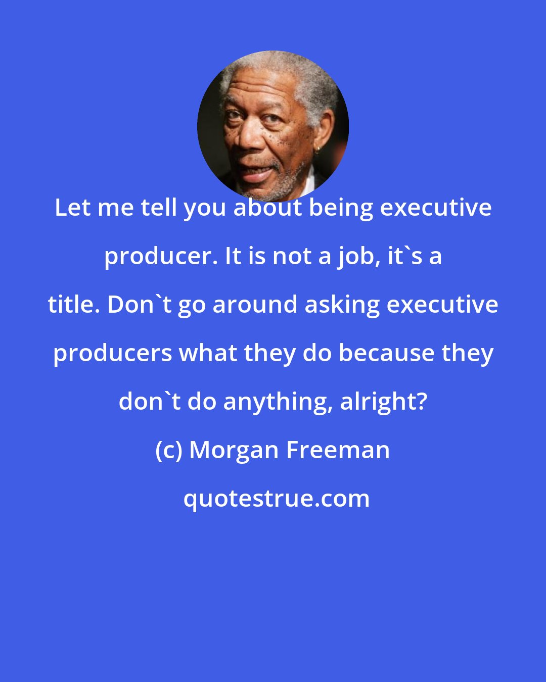 Morgan Freeman: Let me tell you about being executive producer. It is not a job, it's a title. Don't go around asking executive producers what they do because they don't do anything, alright?