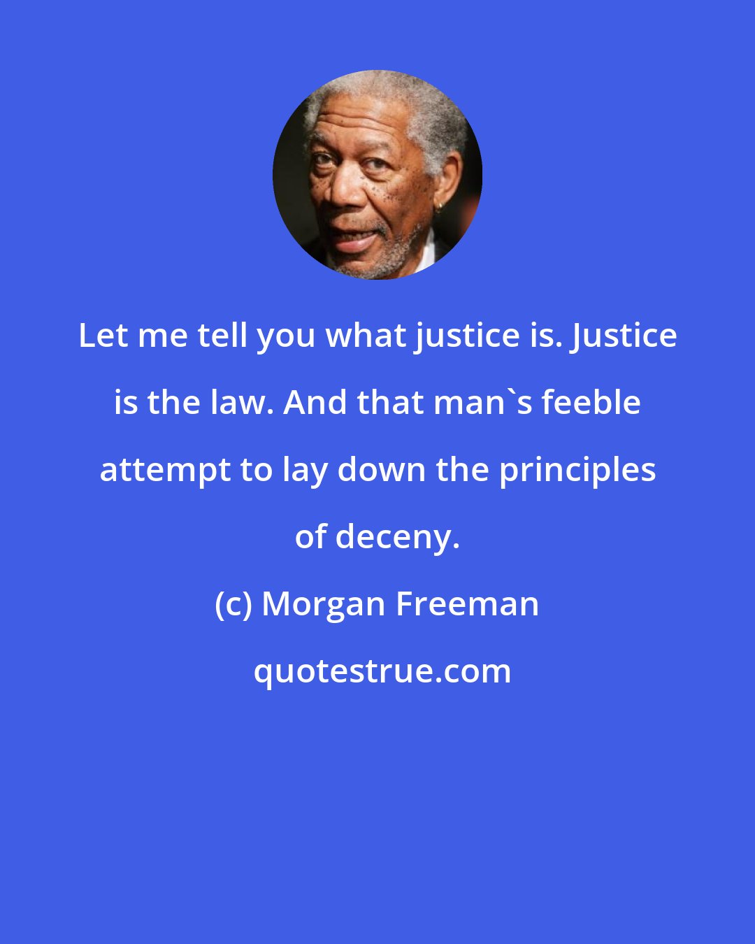 Morgan Freeman: Let me tell you what justice is. Justice is the law. And that man's feeble attempt to lay down the principles of deceny.