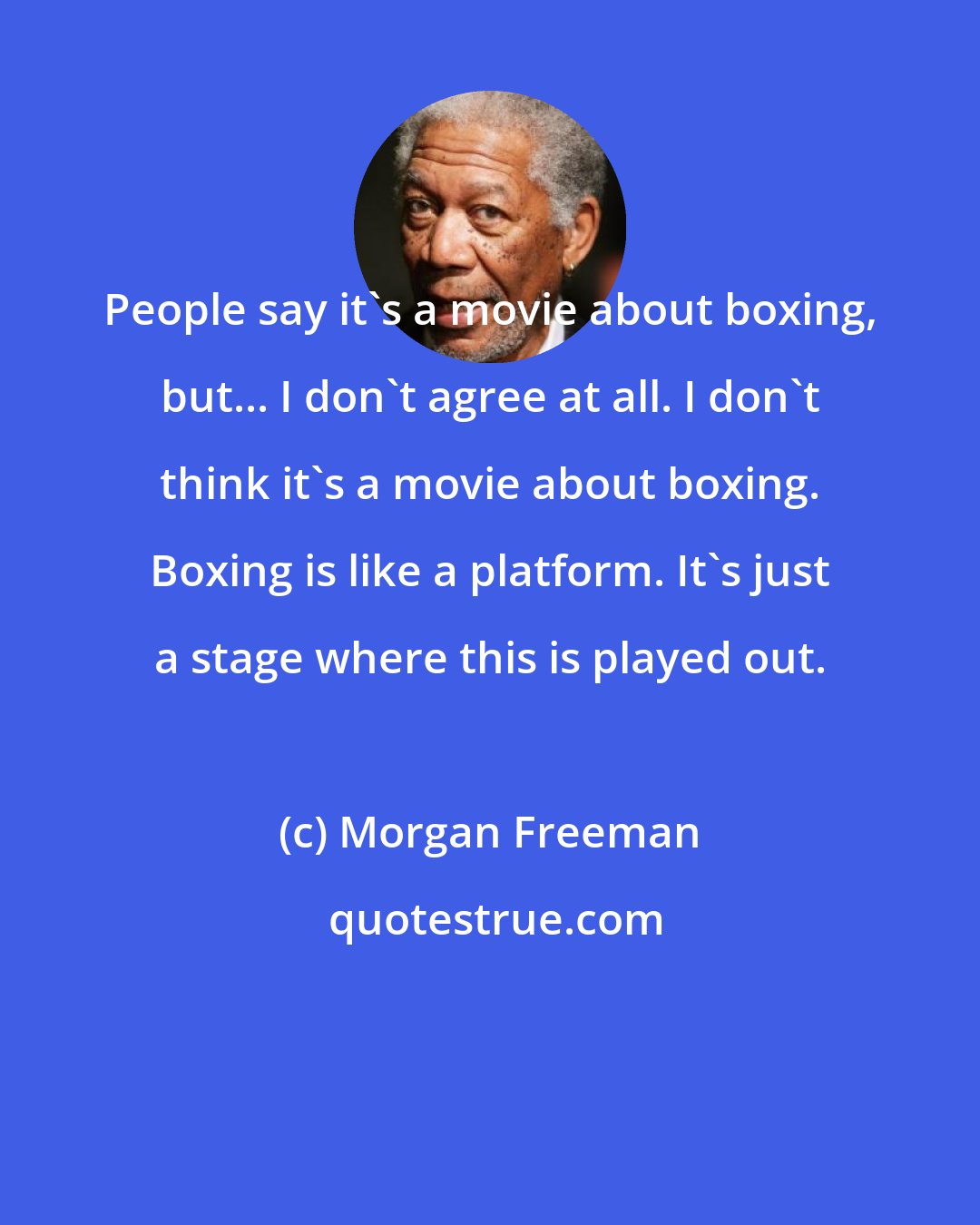 Morgan Freeman: People say it's a movie about boxing, but... I don't agree at all. I don't think it's a movie about boxing. Boxing is like a platform. It's just a stage where this is played out.