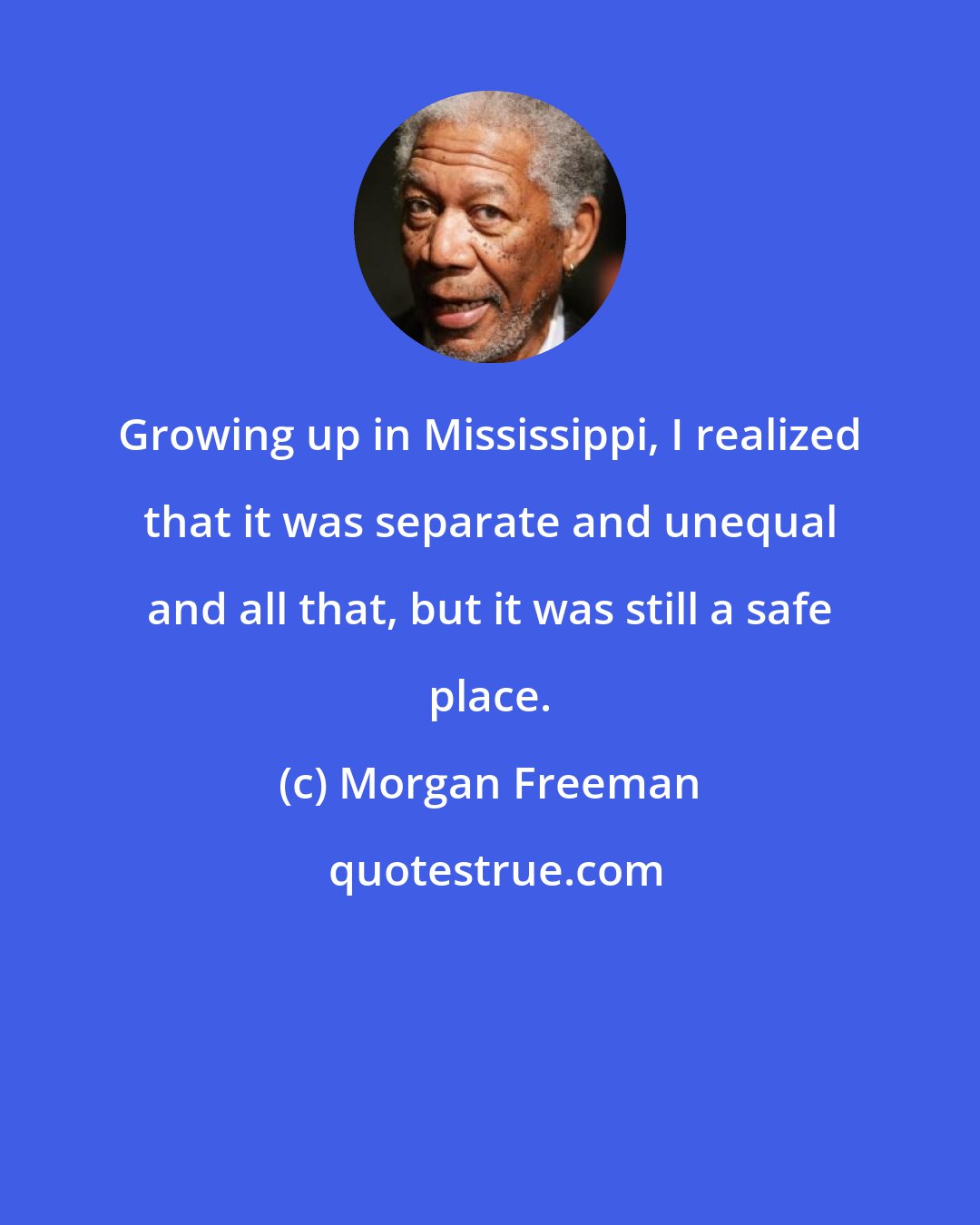 Morgan Freeman: Growing up in Mississippi, I realized that it was separate and unequal and all that, but it was still a safe place.