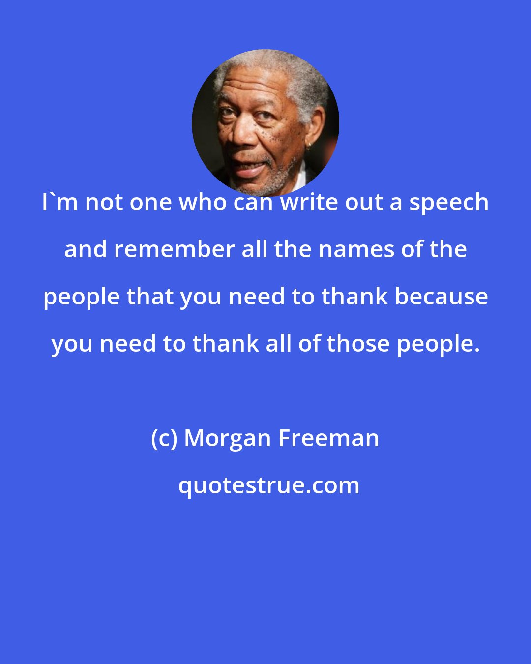 Morgan Freeman: I'm not one who can write out a speech and remember all the names of the people that you need to thank because you need to thank all of those people.