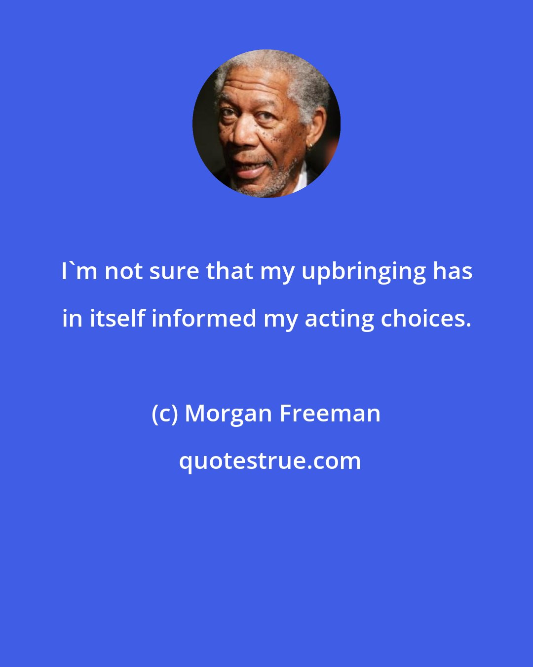 Morgan Freeman: I'm not sure that my upbringing has in itself informed my acting choices.