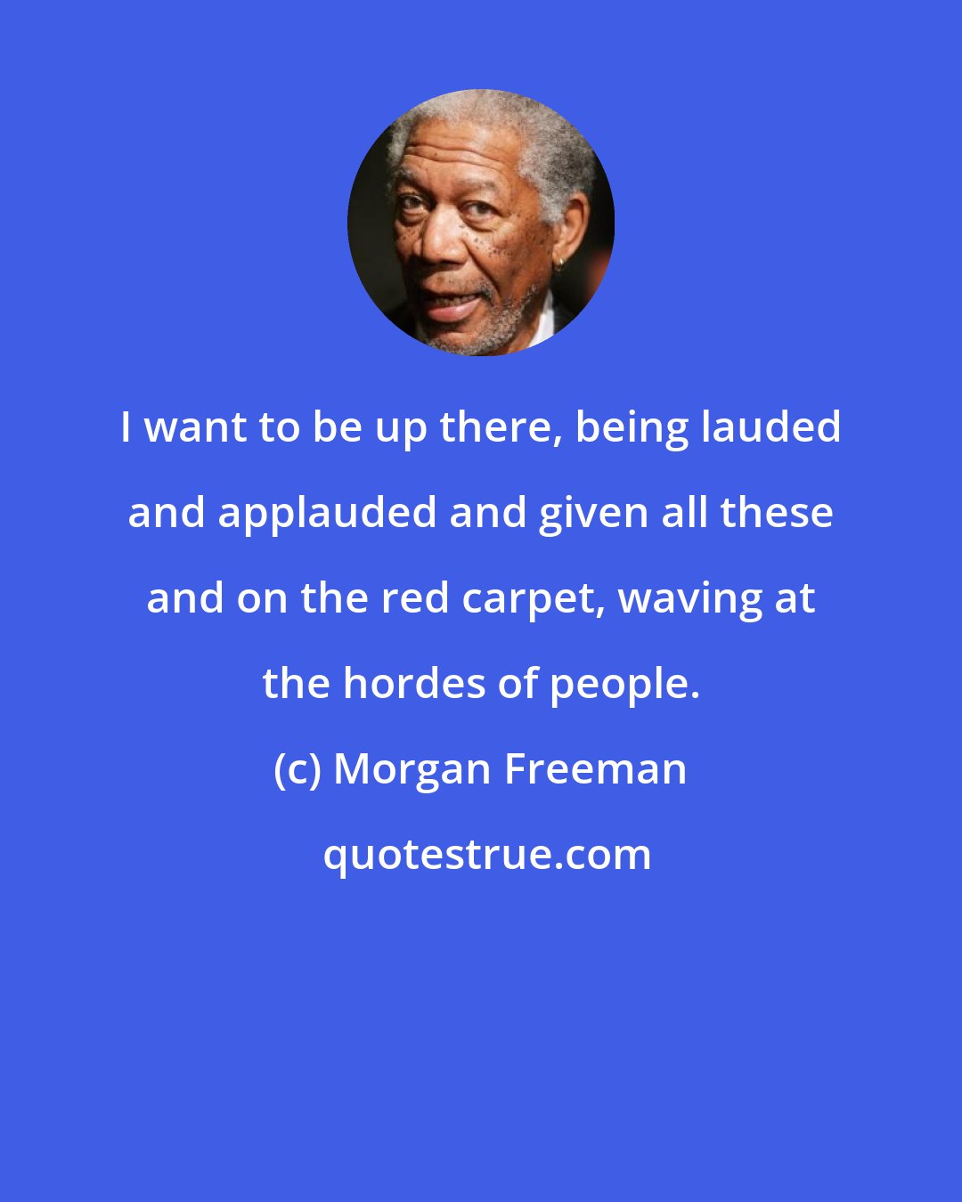 Morgan Freeman: I want to be up there, being lauded and applauded and given all these and on the red carpet, waving at the hordes of people.