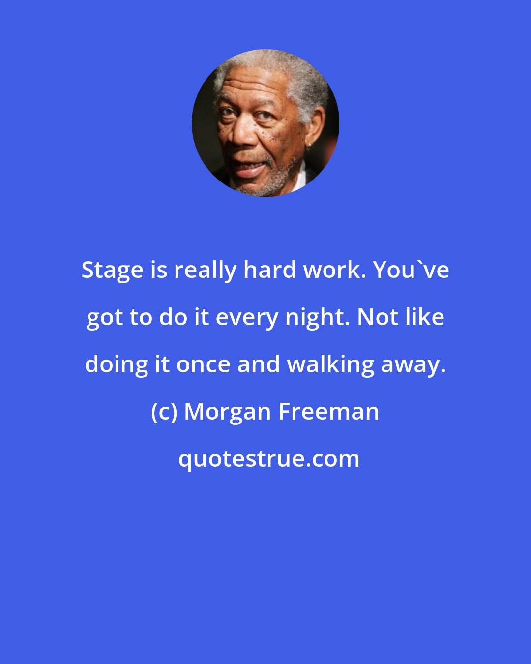 Morgan Freeman: Stage is really hard work. You've got to do it every night. Not like doing it once and walking away.