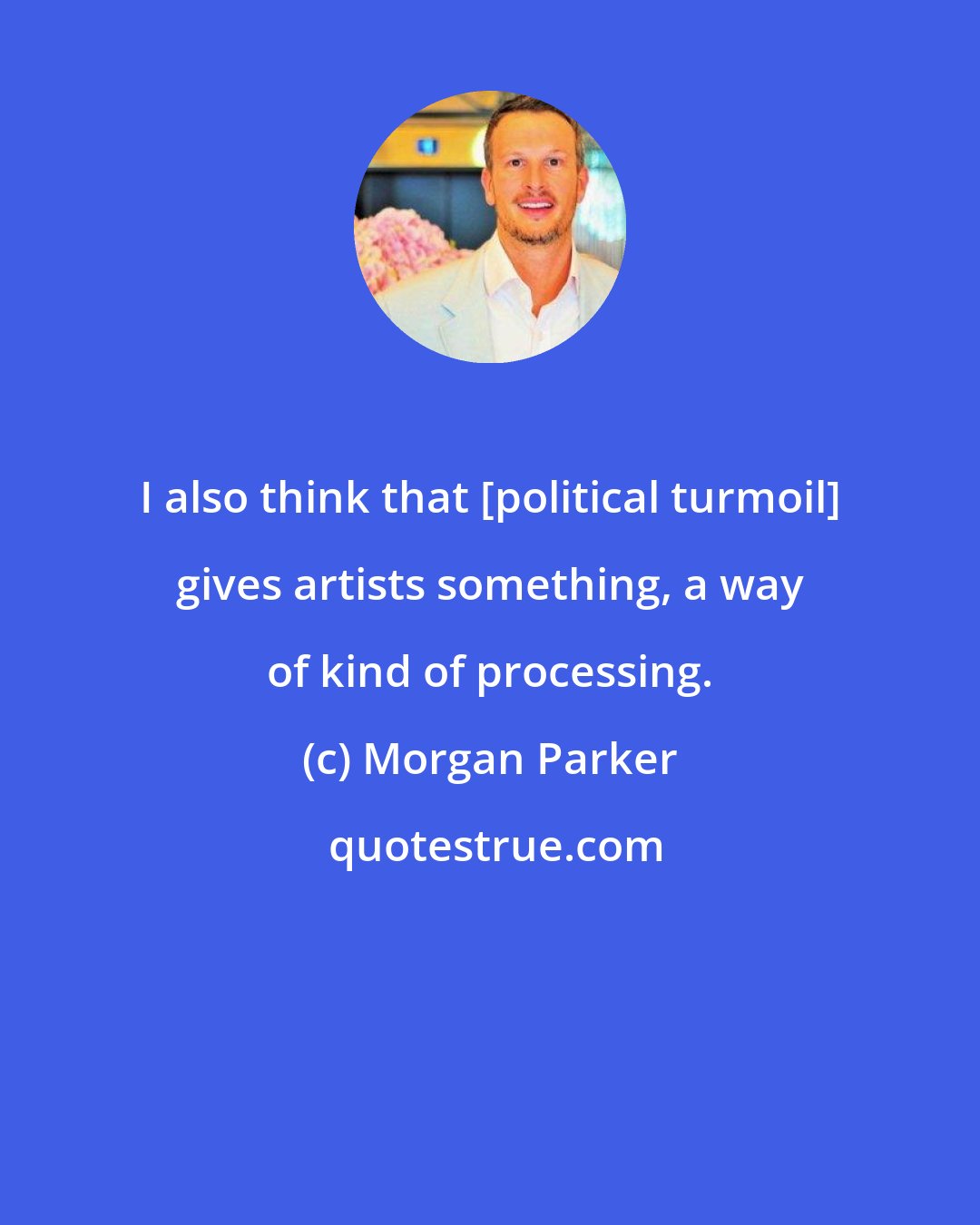 Morgan Parker: I also think that [political turmoil] gives artists something, a way of kind of processing.