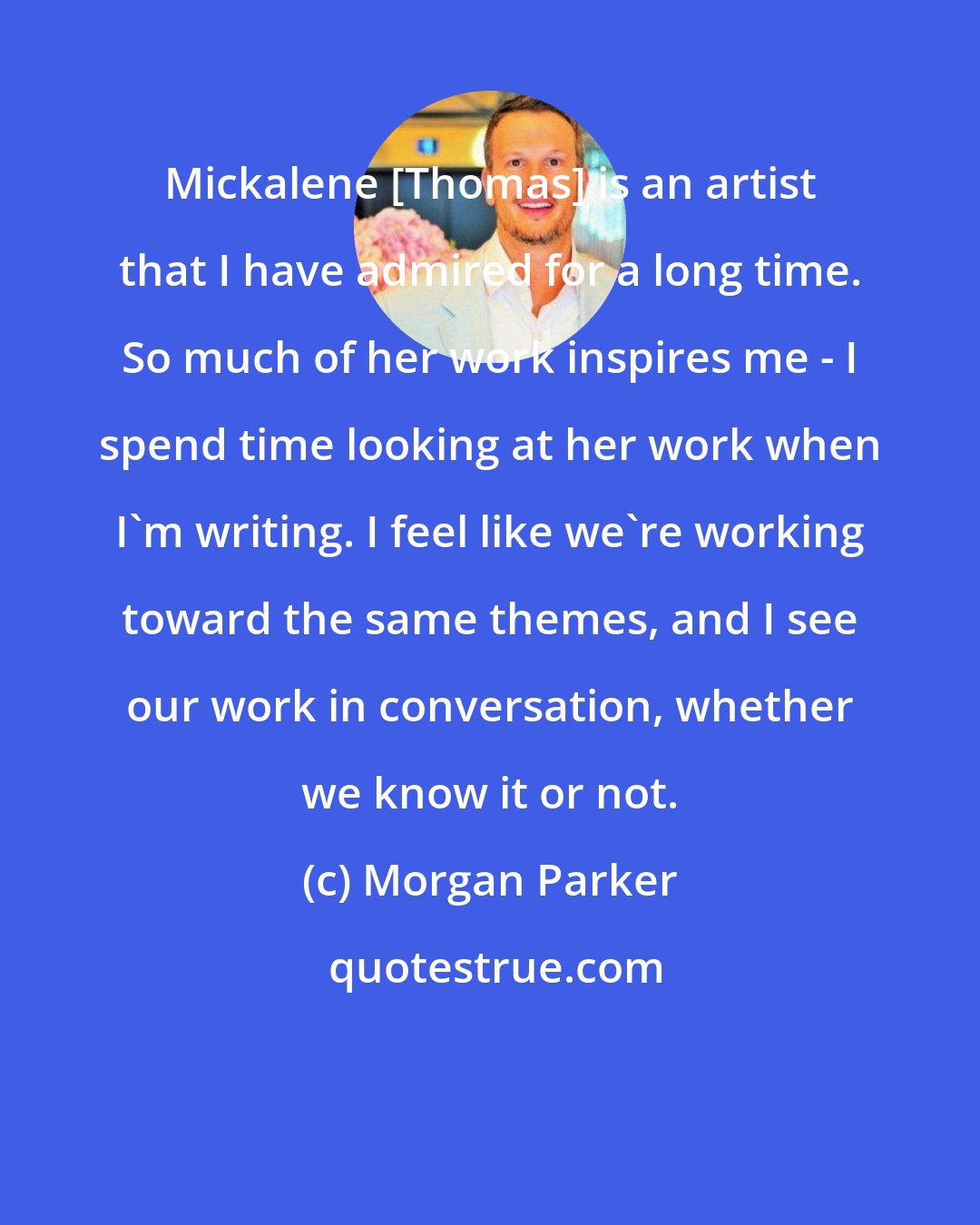 Morgan Parker: Mickalene [Thomas] is an artist that I have admired for a long time. So much of her work inspires me - I spend time looking at her work when I'm writing. I feel like we're working toward the same themes, and I see our work in conversation, whether we know it or not.