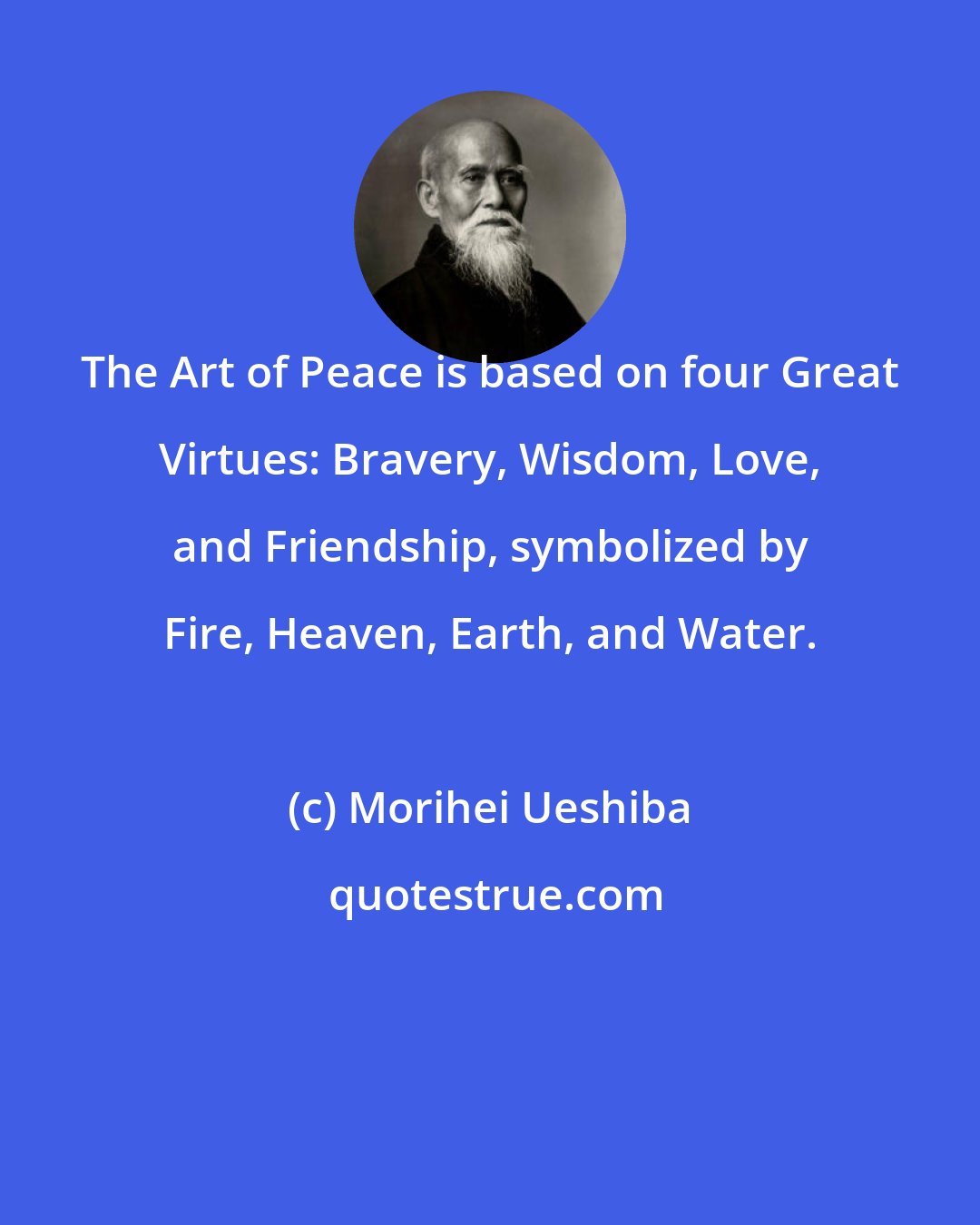 Morihei Ueshiba: The Art of Peace is based on four Great Virtues: Bravery, Wisdom, Love, and Friendship, symbolized by Fire, Heaven, Earth, and Water.