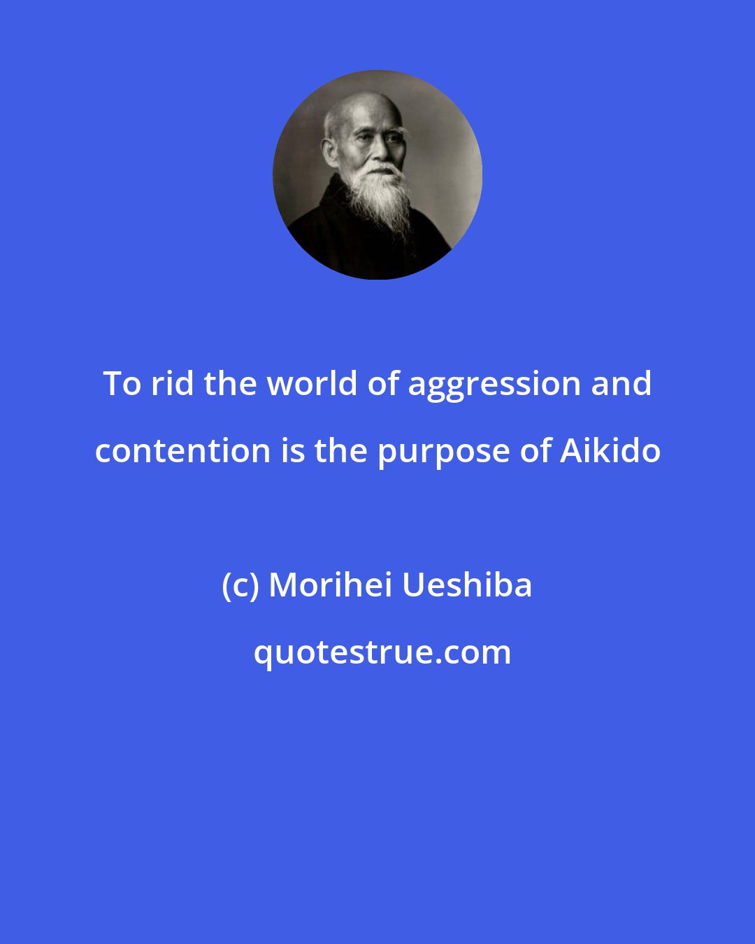 Morihei Ueshiba: To rid the world of aggression and contention is the purpose of Aikido
