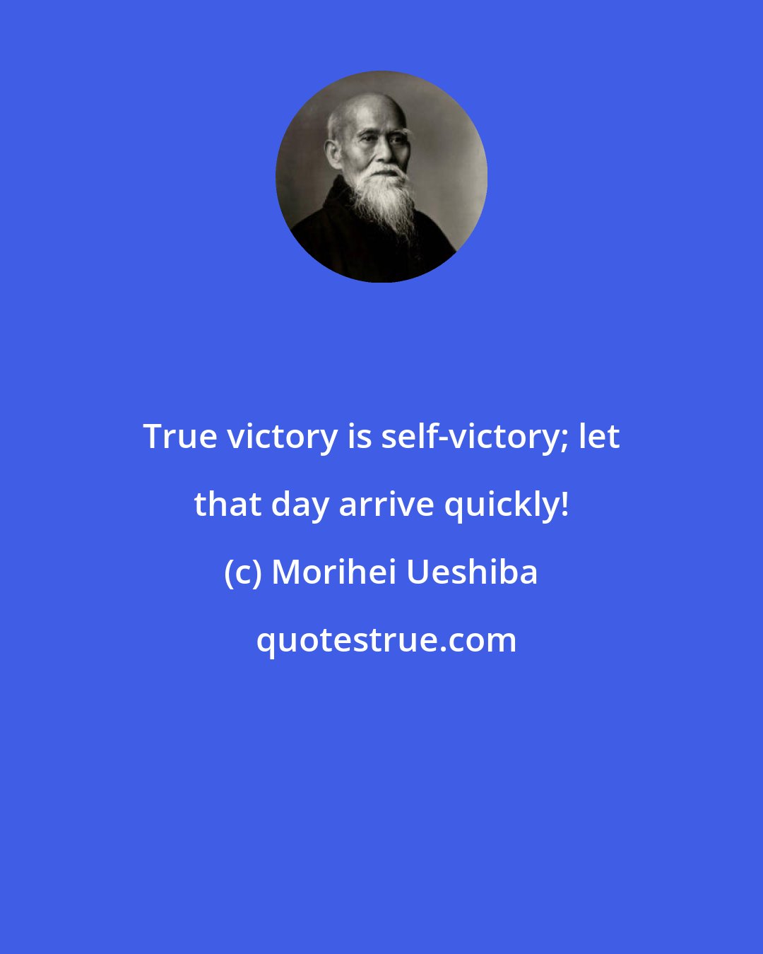 Morihei Ueshiba: True victory is self-victory; let that day arrive quickly!