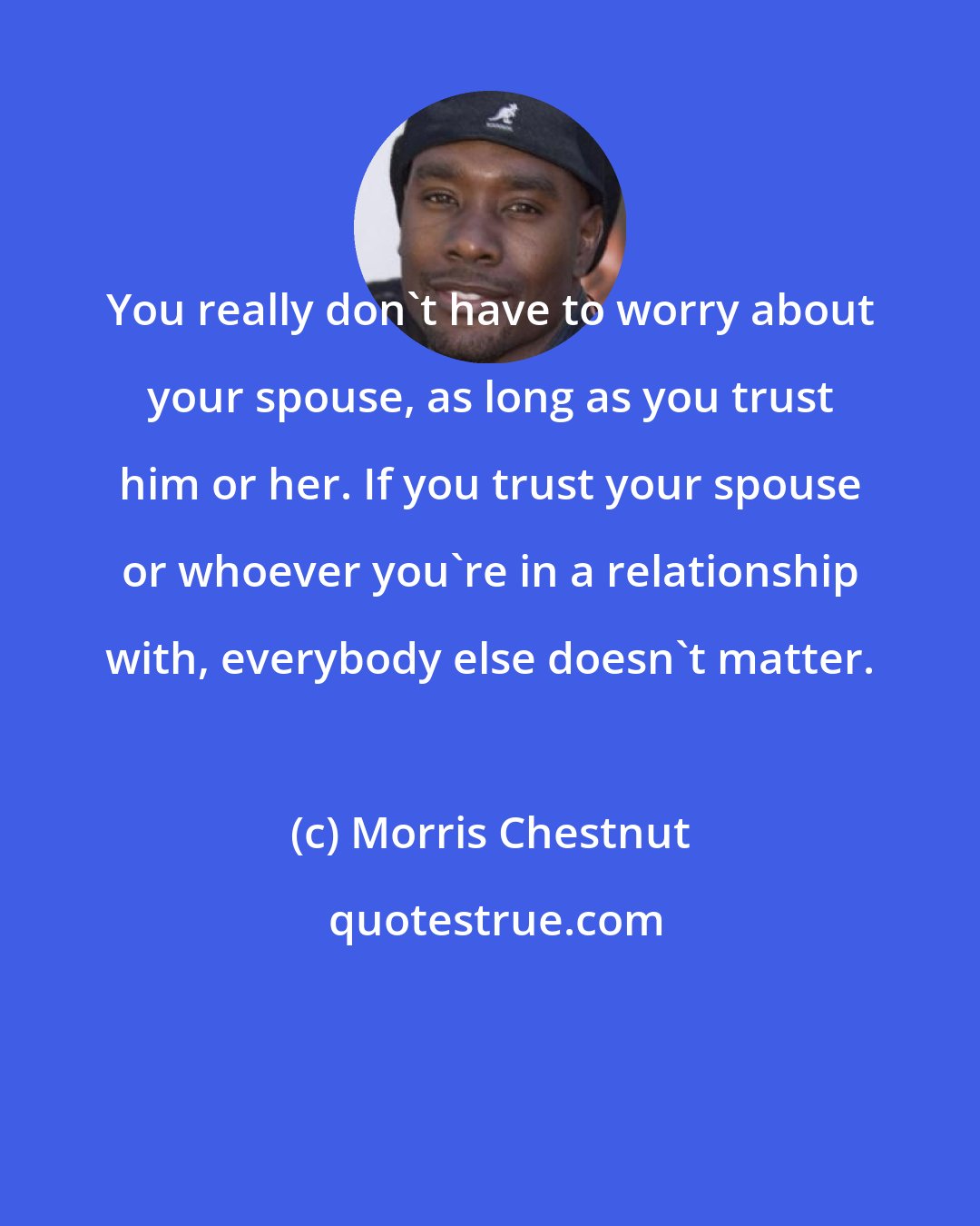 Morris Chestnut: You really don't have to worry about your spouse, as long as you trust him or her. If you trust your spouse or whoever you're in a relationship with, everybody else doesn't matter.