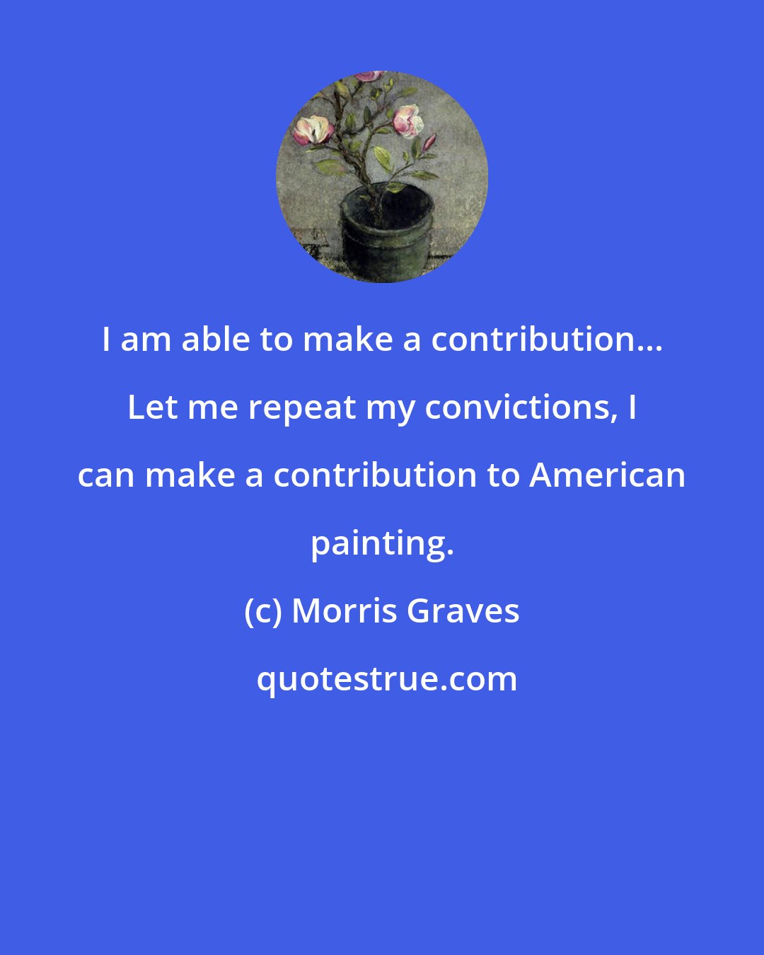 Morris Graves: I am able to make a contribution... Let me repeat my convictions, I can make a contribution to American painting.