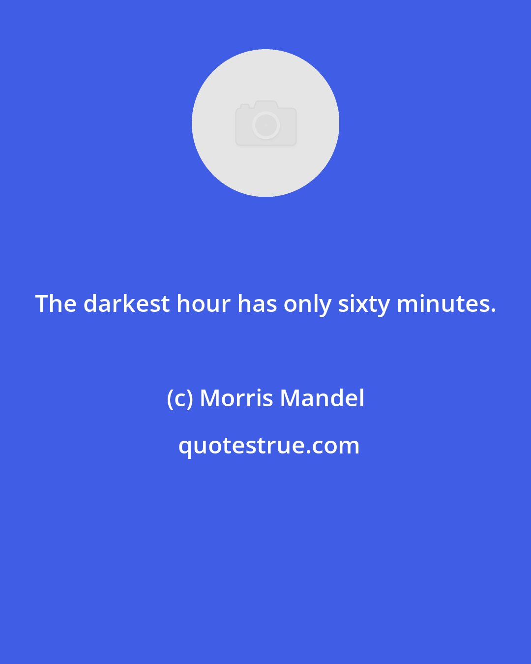 Morris Mandel: The darkest hour has only sixty minutes.