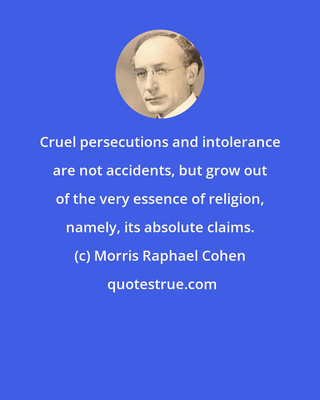 Morris Raphael Cohen: Cruel persecutions and intolerance are not accidents, but grow out of the very essence of religion, namely, its absolute claims.