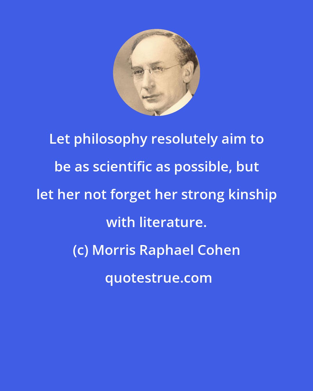 Morris Raphael Cohen: Let philosophy resolutely aim to be as scientific as possible, but let her not forget her strong kinship with literature.