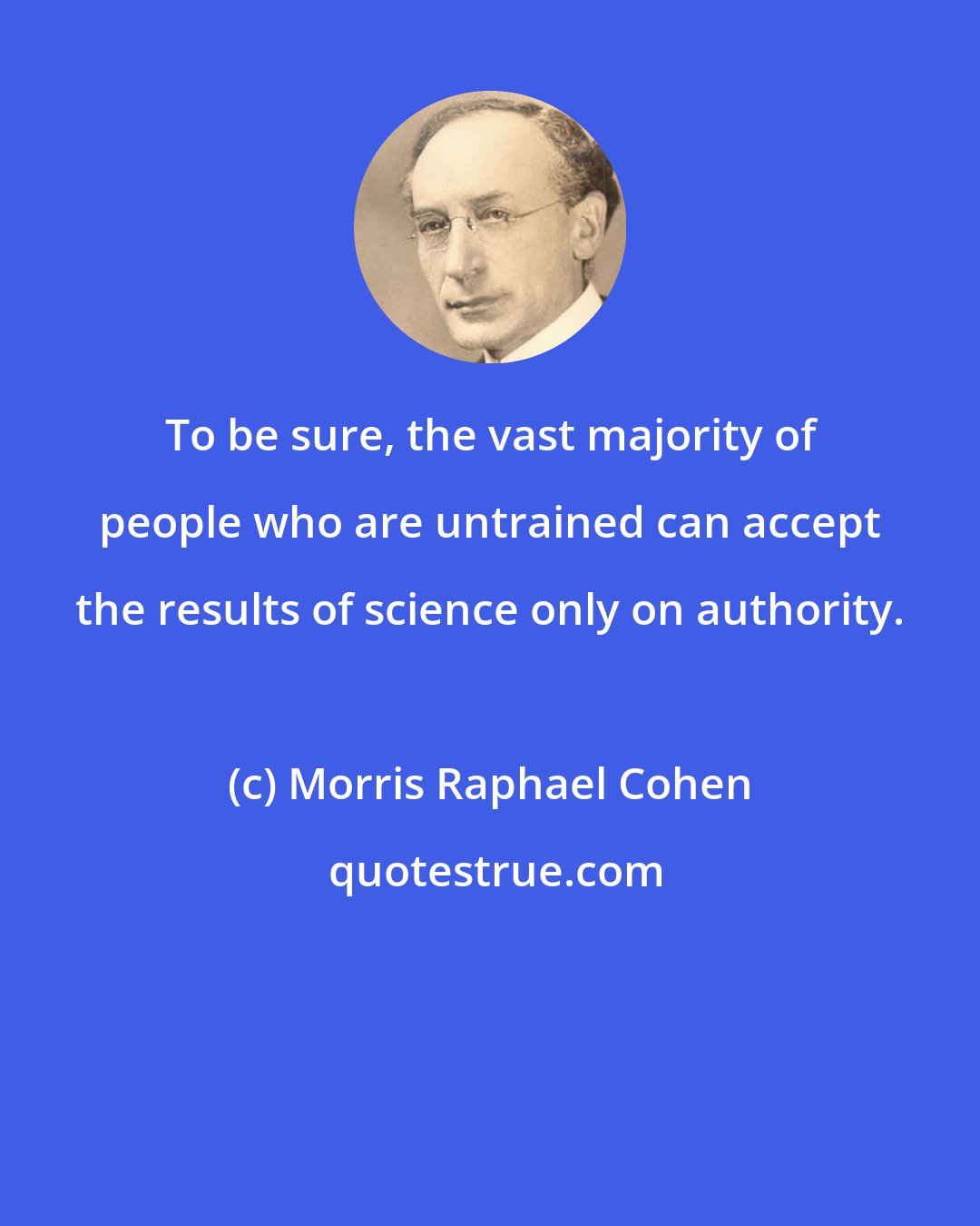 Morris Raphael Cohen: To be sure, the vast majority of people who are untrained can accept the results of science only on authority.