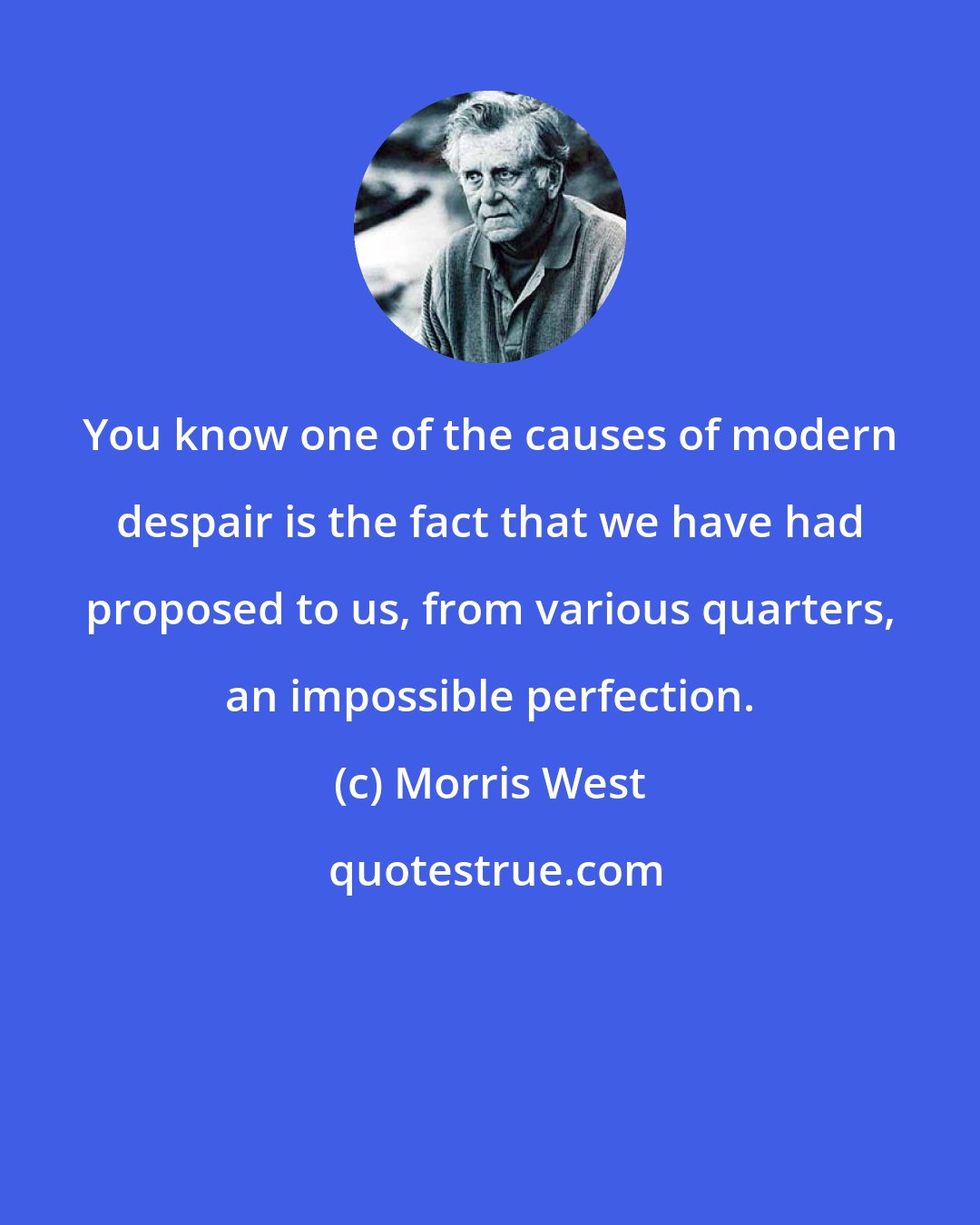 Morris West: You know one of the causes of modern despair is the fact that we have had proposed to us, from various quarters, an impossible perfection.