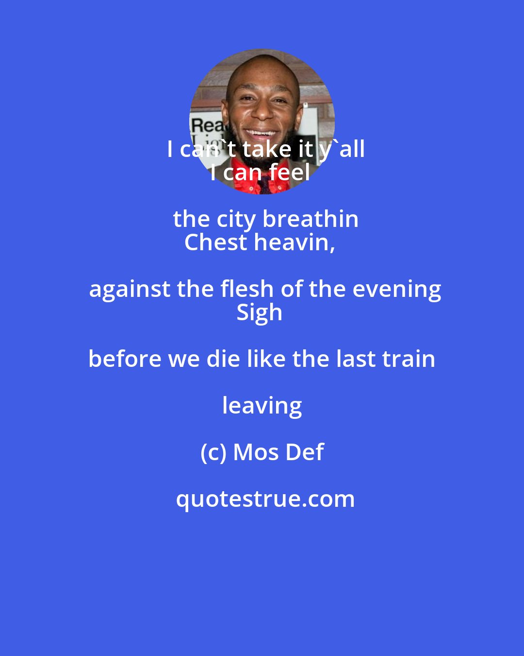Mos Def: I can't take it y'all
I can feel the city breathin
Chest heavin, against the flesh of the evening
Sigh before we die like the last train leaving