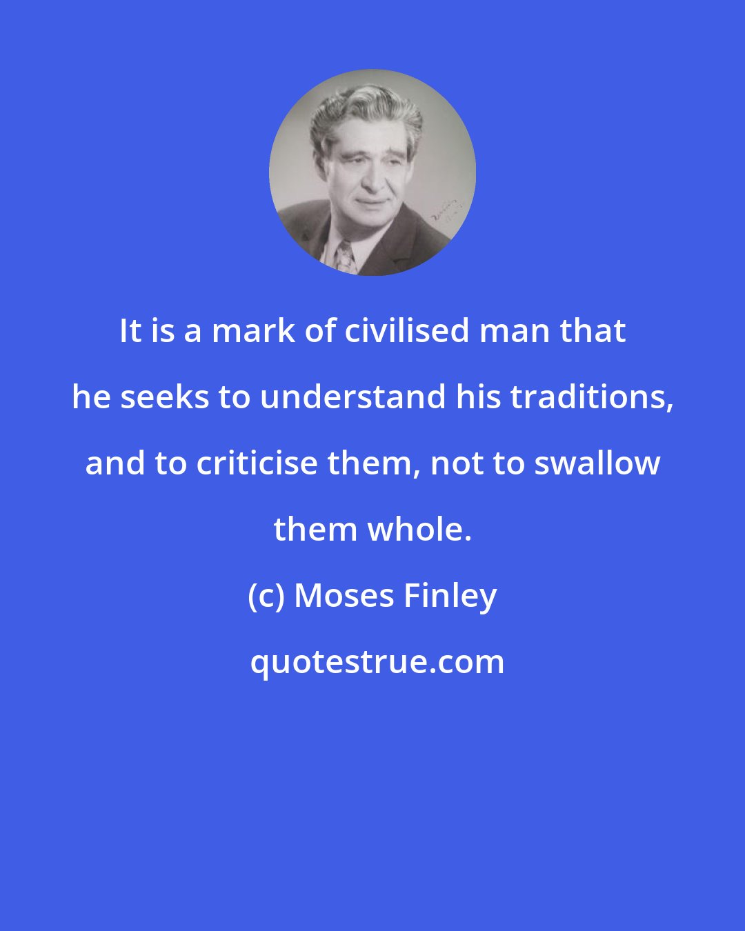 Moses Finley: It is a mark of civilised man that he seeks to understand his traditions, and to criticise them, not to swallow them whole.