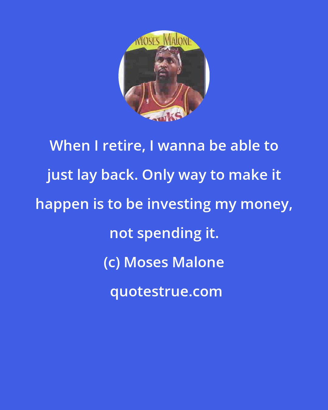 Moses Malone: When I retire, I wanna be able to just lay back. Only way to make it happen is to be investing my money, not spending it.