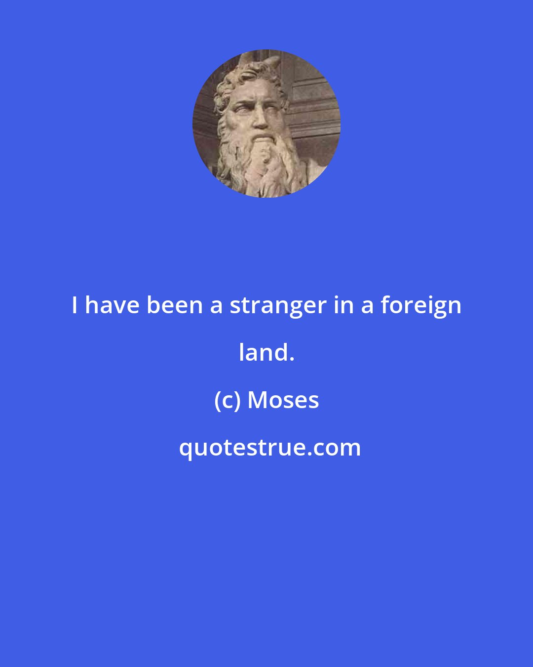 Moses: I have been a stranger in a foreign land.