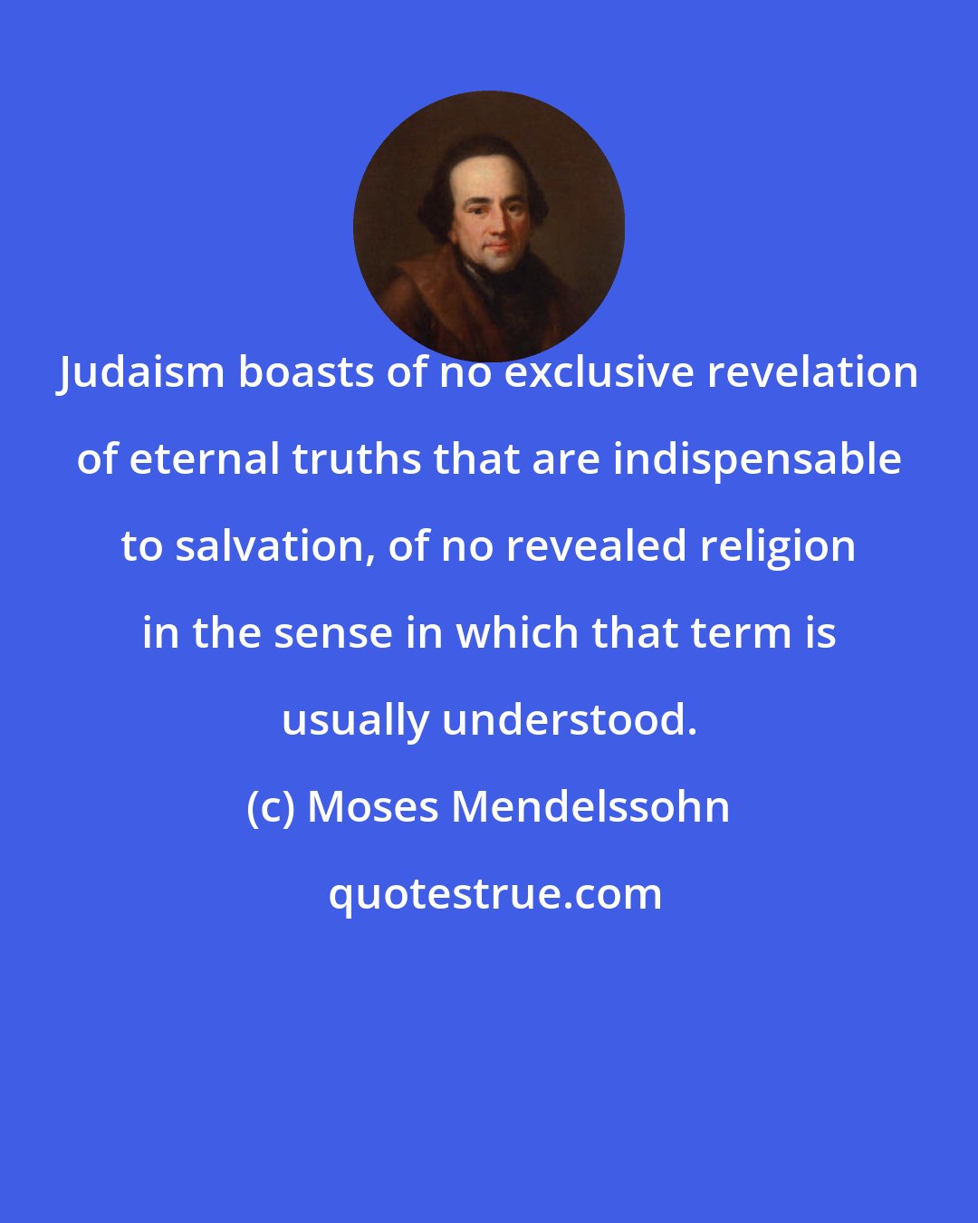 Moses Mendelssohn: Judaism boasts of no exclusive revelation of eternal truths that are indispensable to salvation, of no revealed religion in the sense in which that term is usually understood.