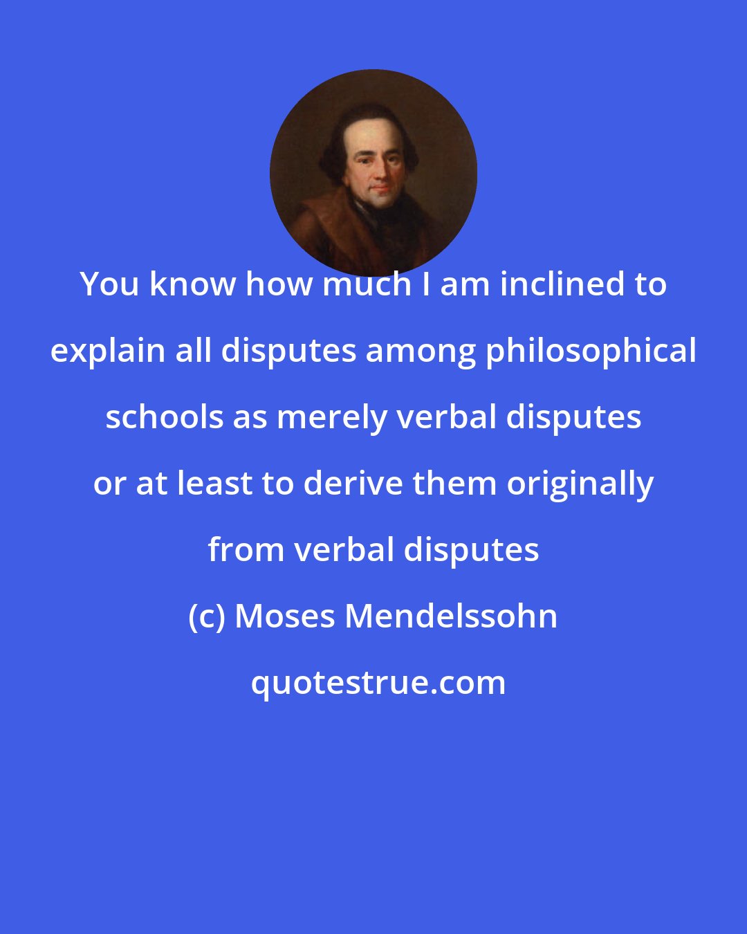 Moses Mendelssohn: You know how much I am inclined to explain all disputes among philosophical schools as merely verbal disputes or at least to derive them originally from verbal disputes