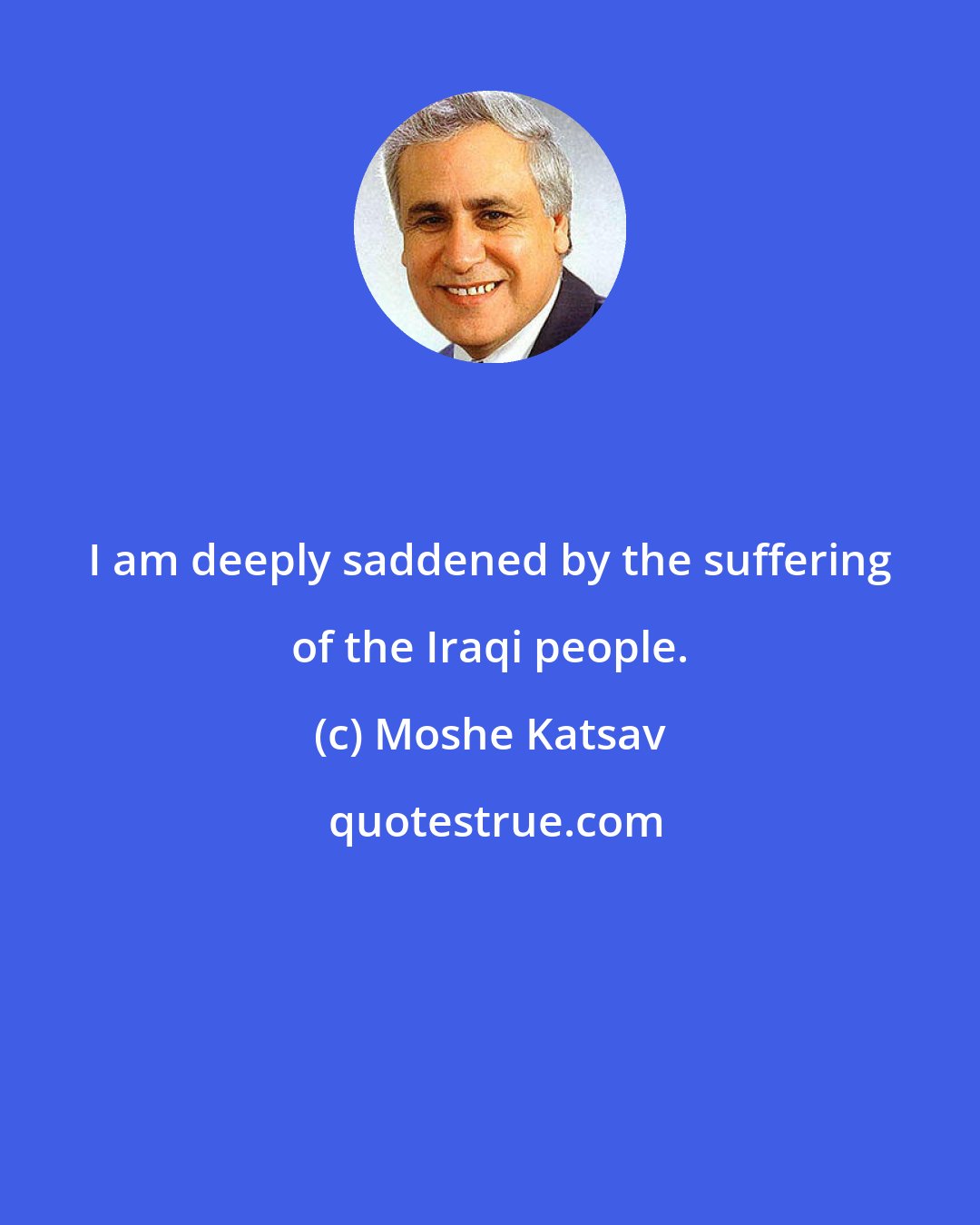Moshe Katsav: I am deeply saddened by the suffering of the Iraqi people.