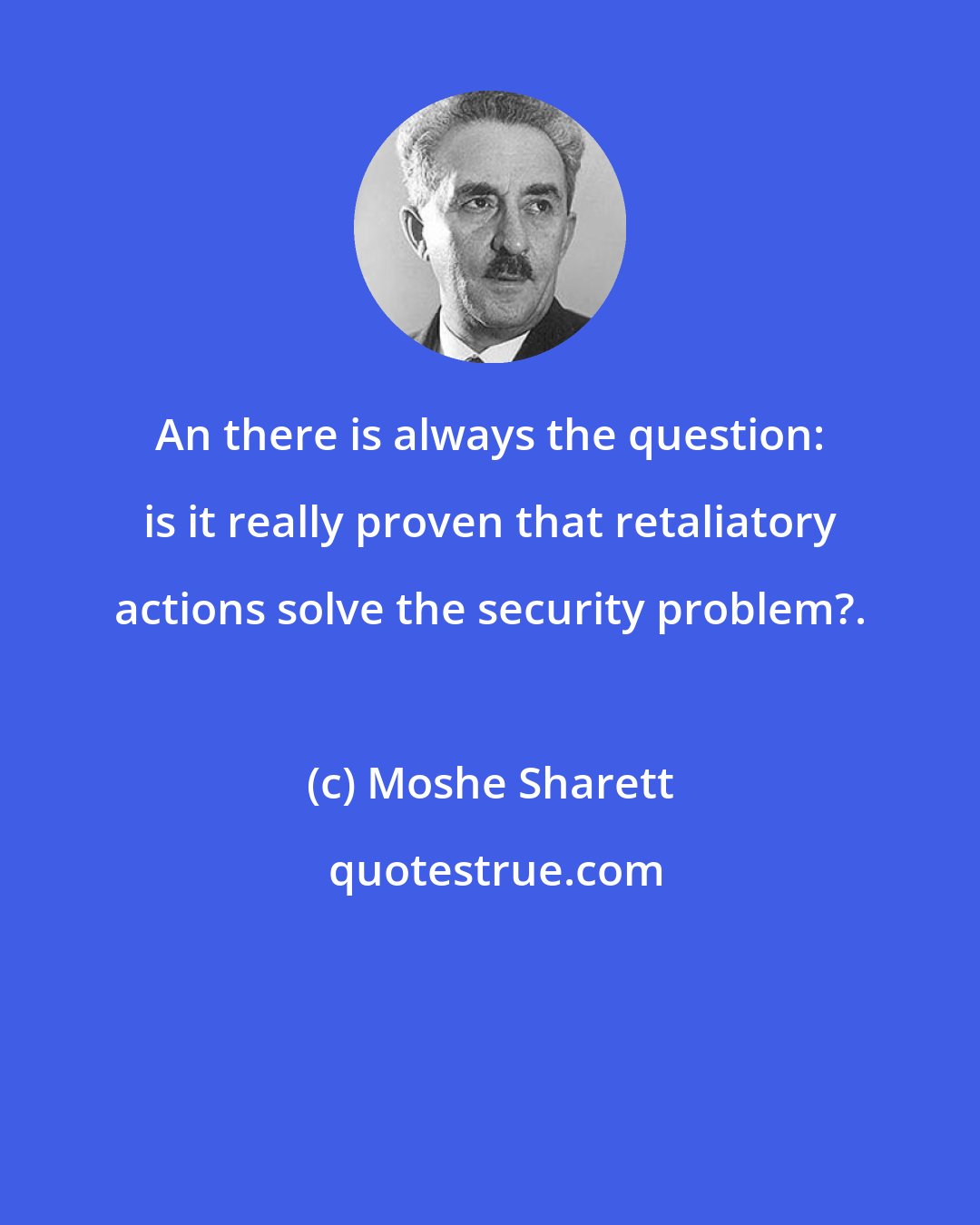 Moshe Sharett: An there is always the question: is it really proven that retaliatory actions solve the security problem?.