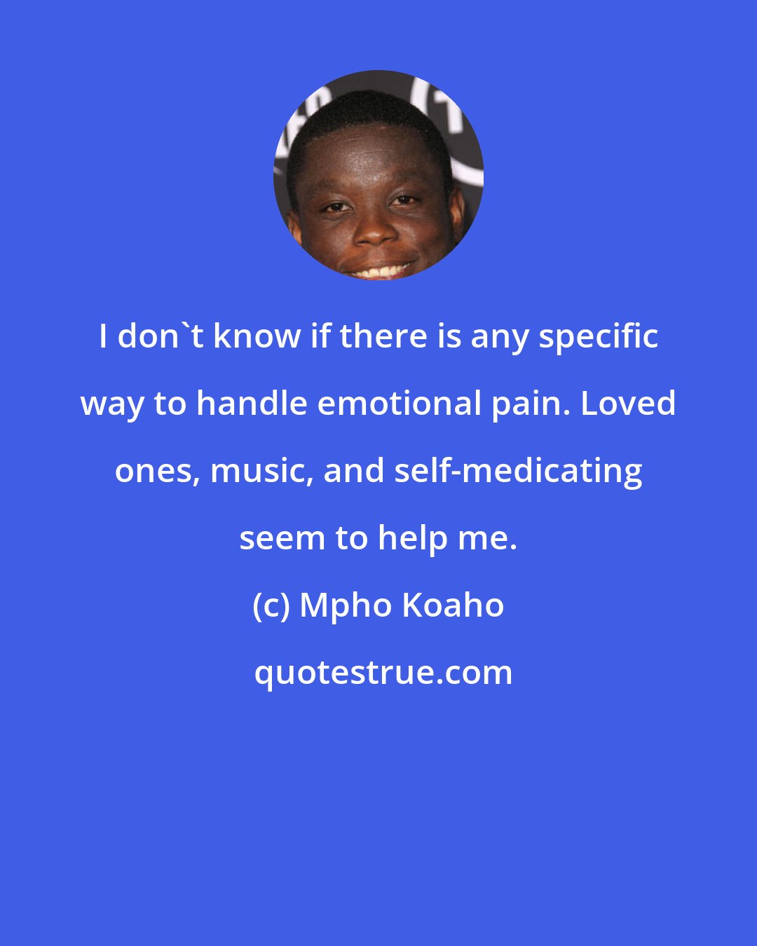 Mpho Koaho: I don't know if there is any specific way to handle emotional pain. Loved ones, music, and self-medicating seem to help me.