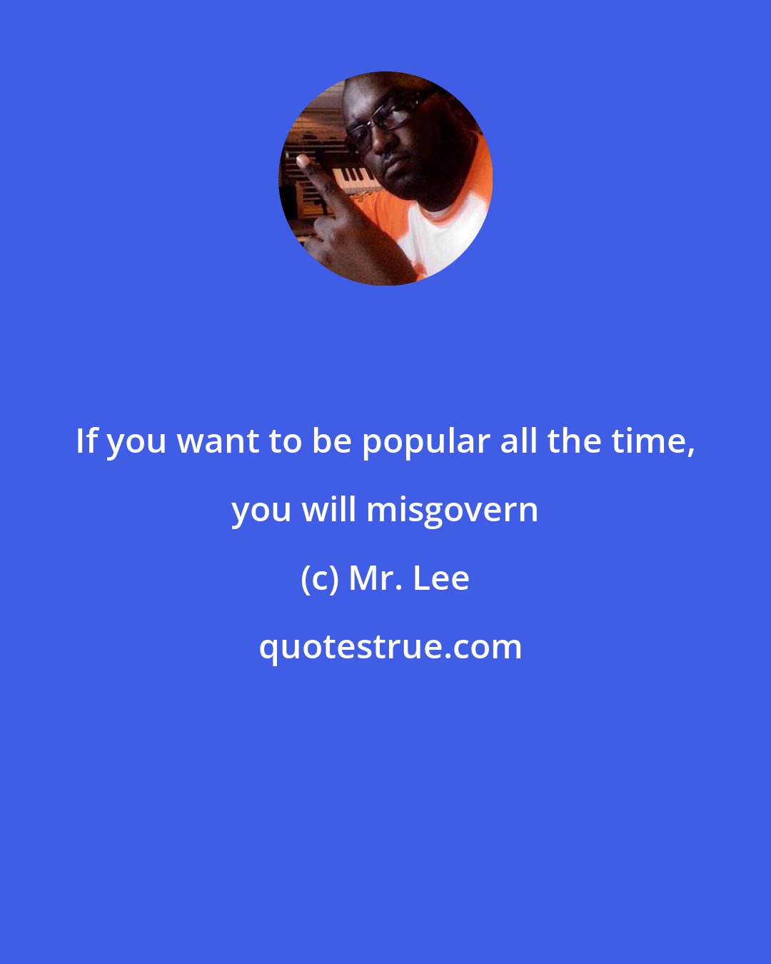 Mr. Lee: If you want to be popular all the time, you will misgovern