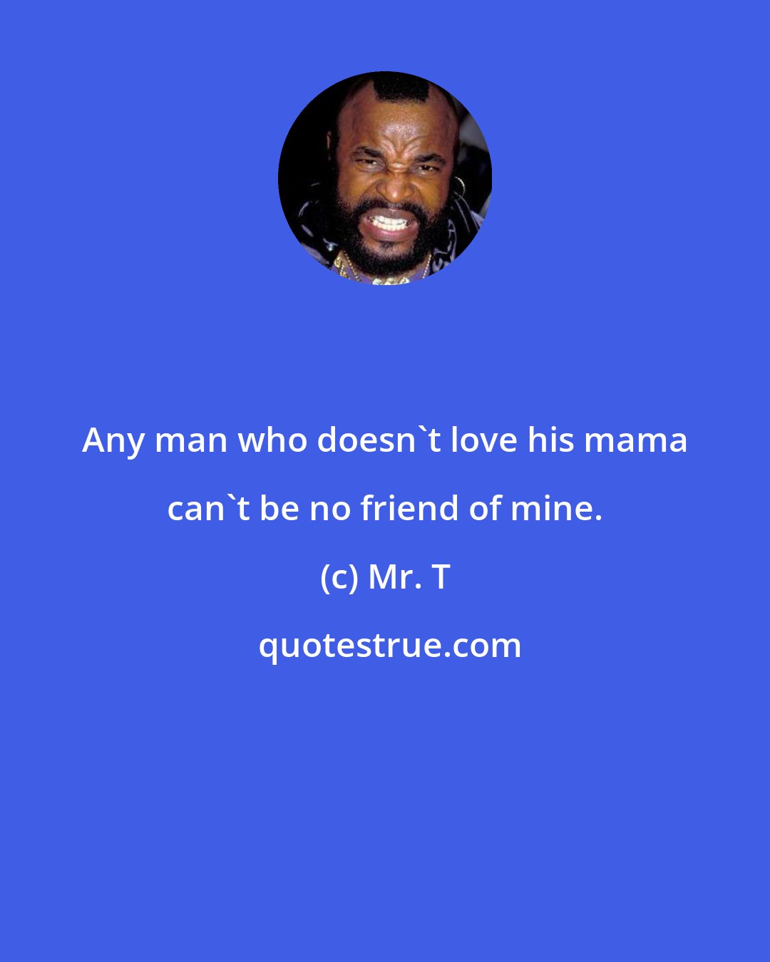 Mr. T: Any man who doesn't love his mama can't be no friend of mine.