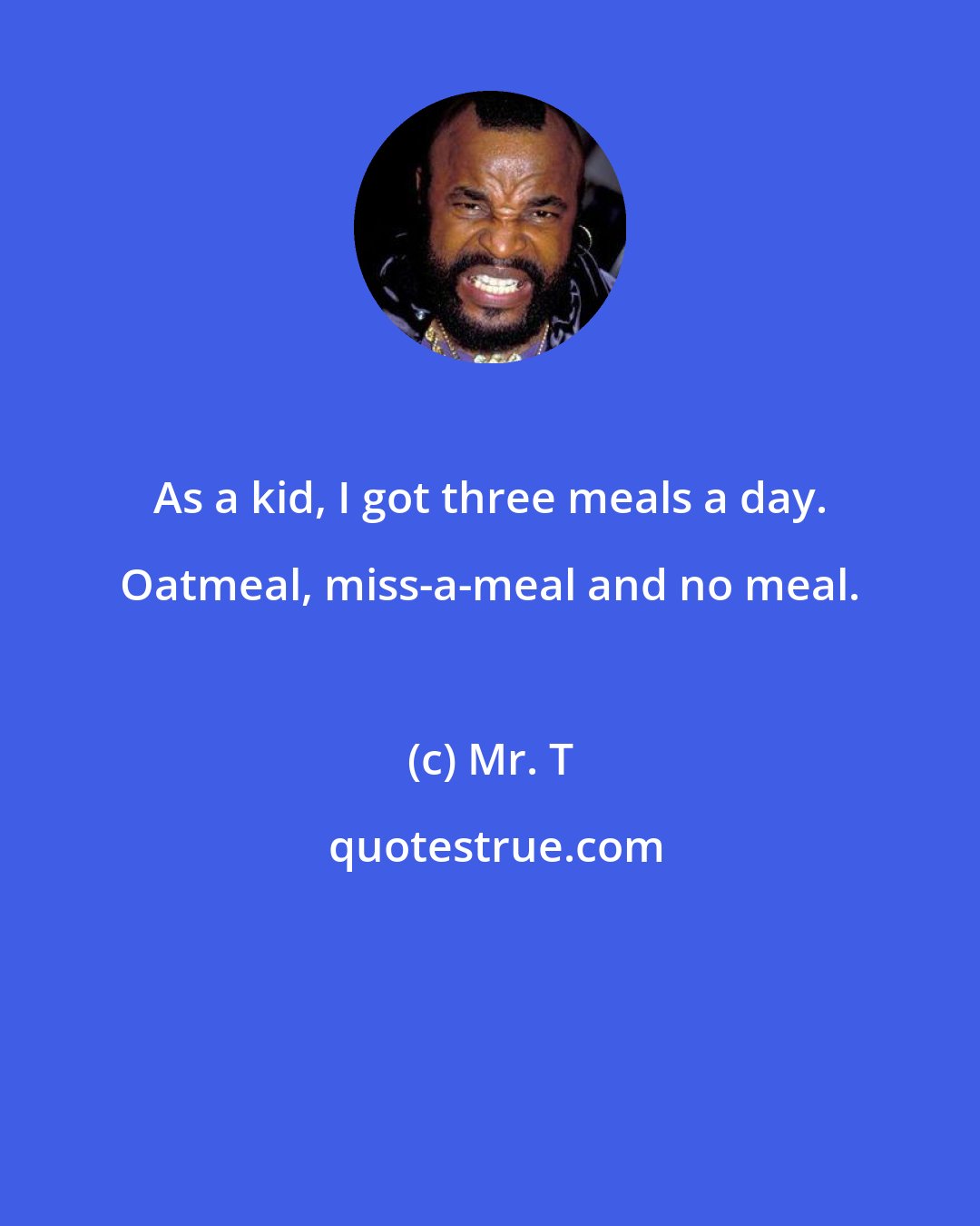 Mr. T: As a kid, I got three meals a day. Oatmeal, miss-a-meal and no meal.