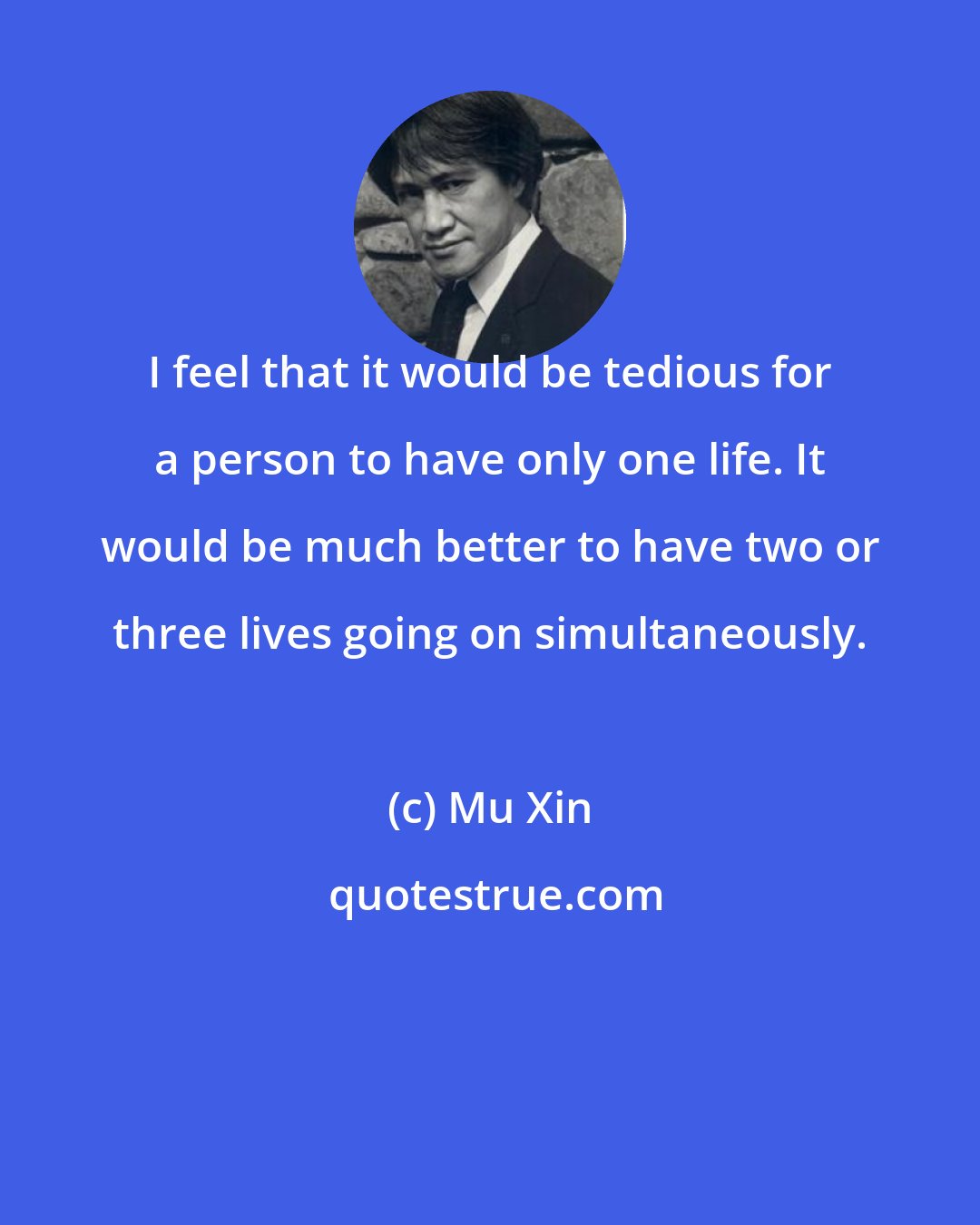 Mu Xin: I feel that it would be tedious for a person to have only one life. It would be much better to have two or three lives going on simultaneously.