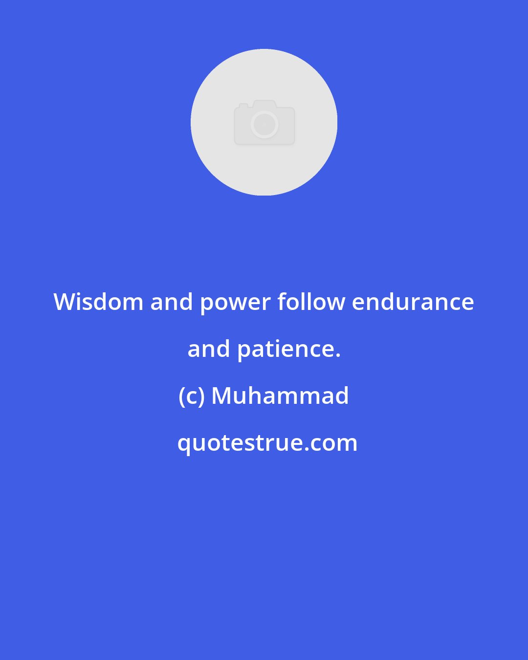 Muhammad: Wisdom and power follow endurance and patience.