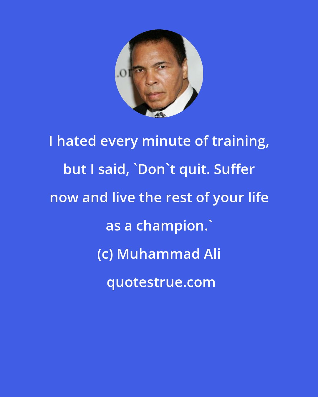 Muhammad Ali: I hated every minute of training, but I said, 'Don't quit. Suffer now and live the rest of your life as a champion.'