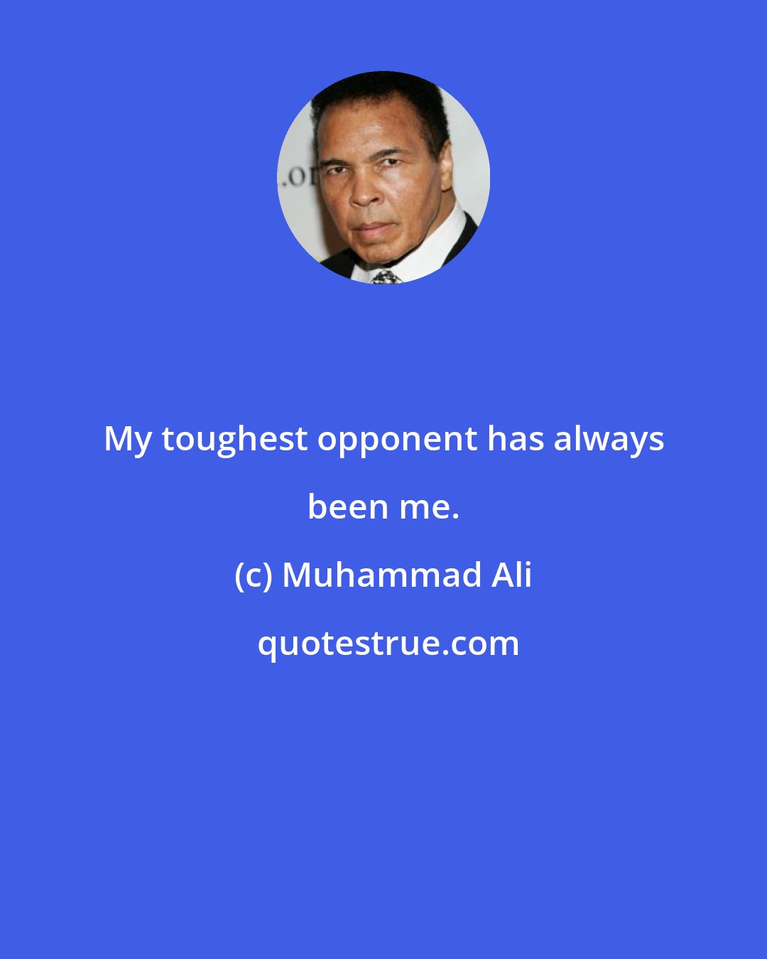 Muhammad Ali: My toughest opponent has always been me.