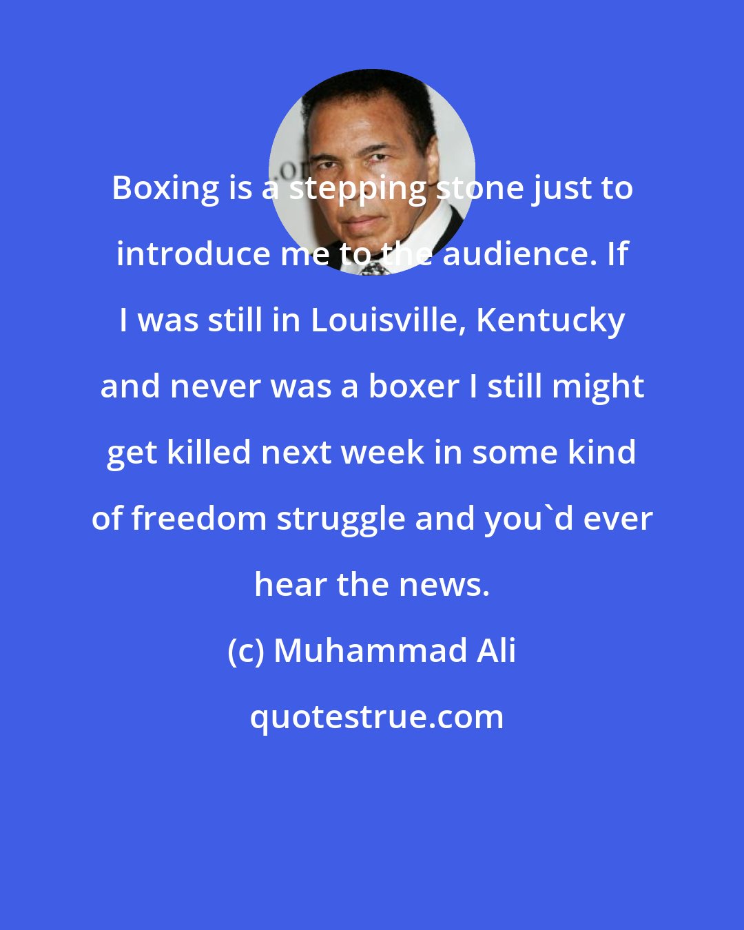 Muhammad Ali: Boxing is a stepping stone just to introduce me to the audience. If I was still in Louisville, Kentucky and never was a boxer I still might get killed next week in some kind of freedom struggle and you'd ever hear the news.