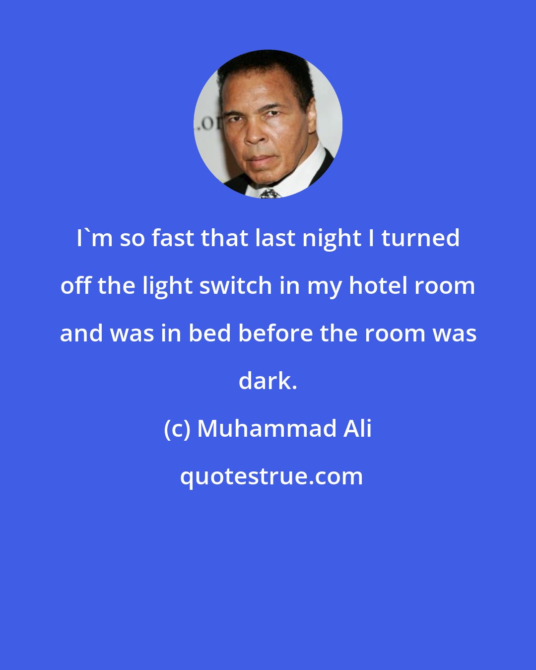 Muhammad Ali: I'm so fast that last night I turned off the light switch in my hotel room and was in bed before the room was dark.