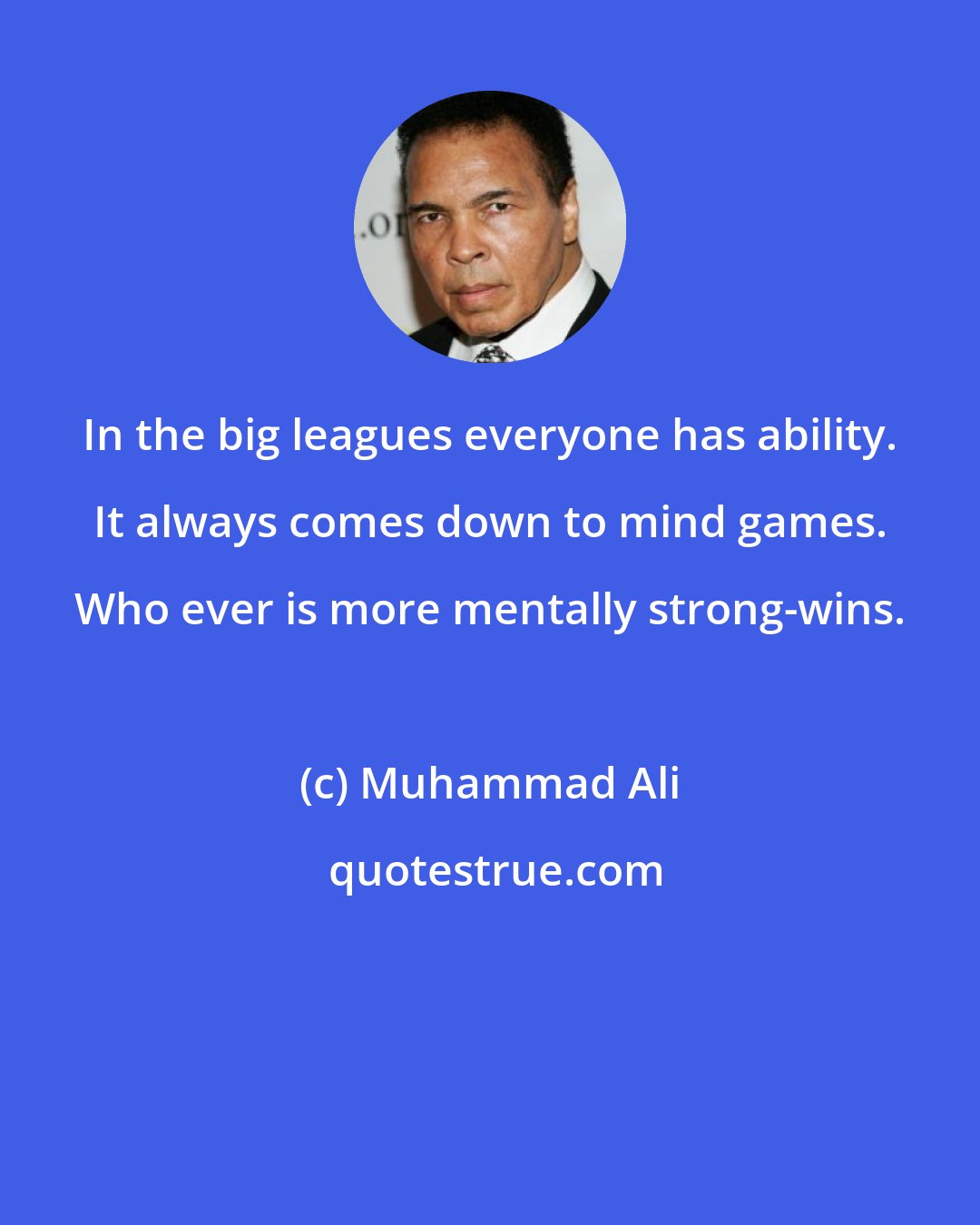 Muhammad Ali: In the big leagues everyone has ability. It always comes down to mind games. Who ever is more mentally strong-wins.