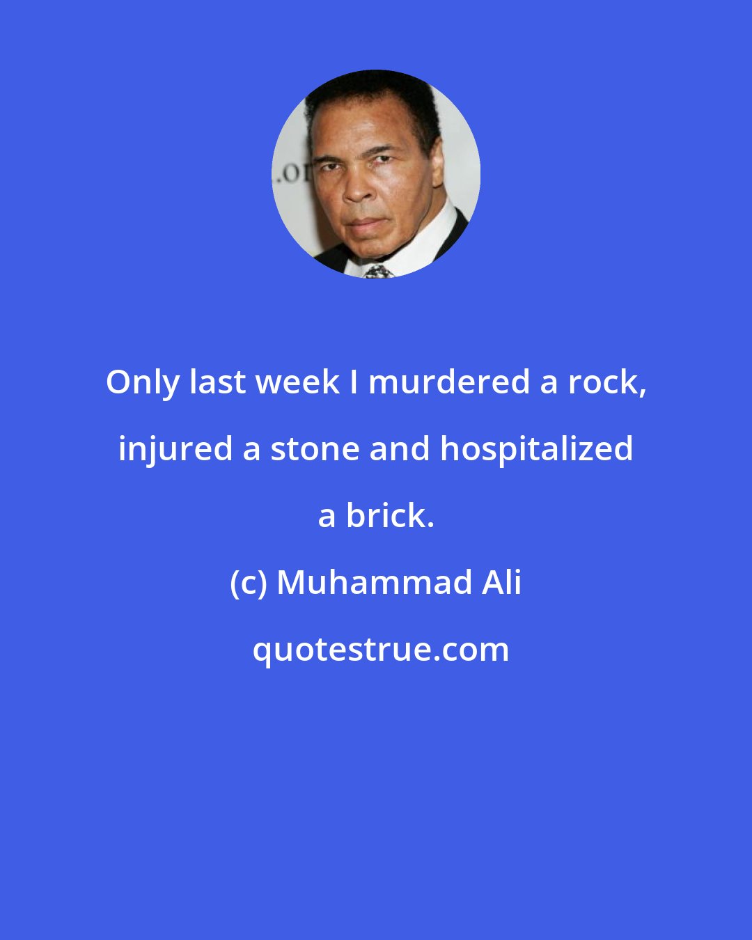 Muhammad Ali: Only last week I murdered a rock, injured a stone and hospitalized a brick.
