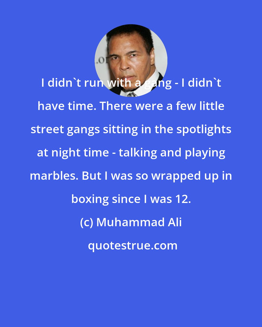 Muhammad Ali: I didn't run with a gang - I didn't have time. There were a few little street gangs sitting in the spotlights at night time - talking and playing marbles. But I was so wrapped up in boxing since I was 12.