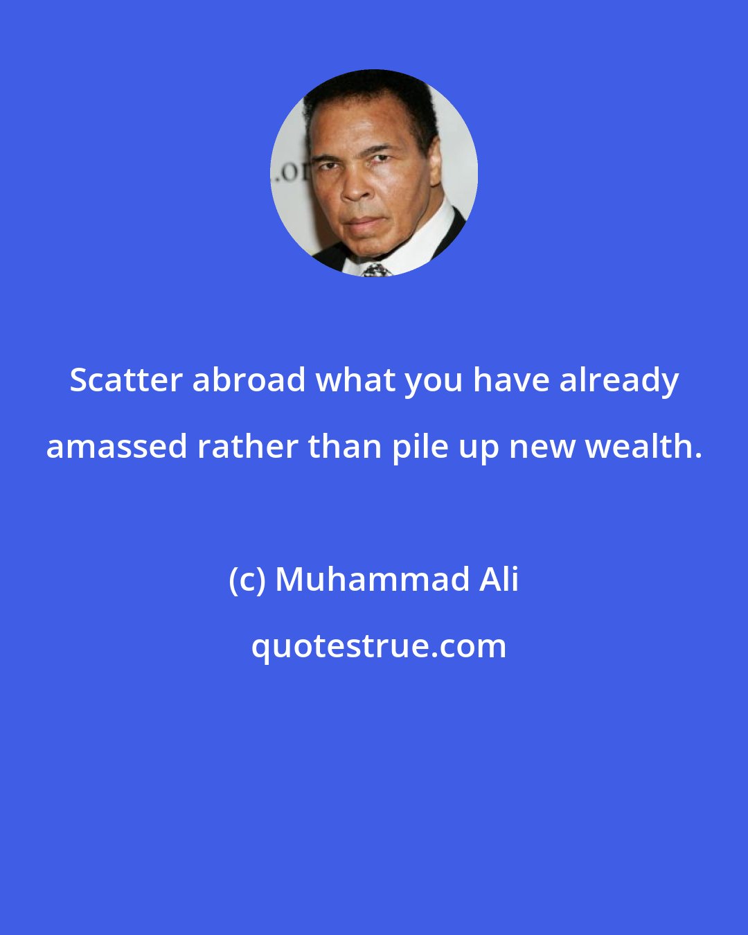 Muhammad Ali: Scatter abroad what you have already amassed rather than pile up new wealth.